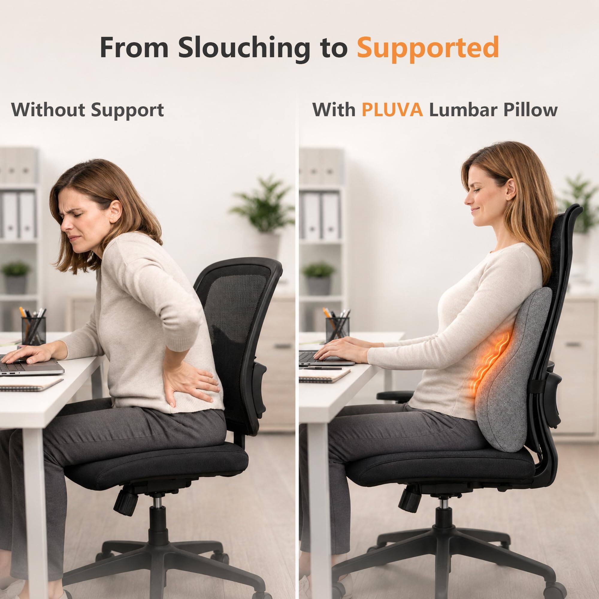 From Slouching to Supported  
Without Support  
With PLUVA Lumbar Pillow