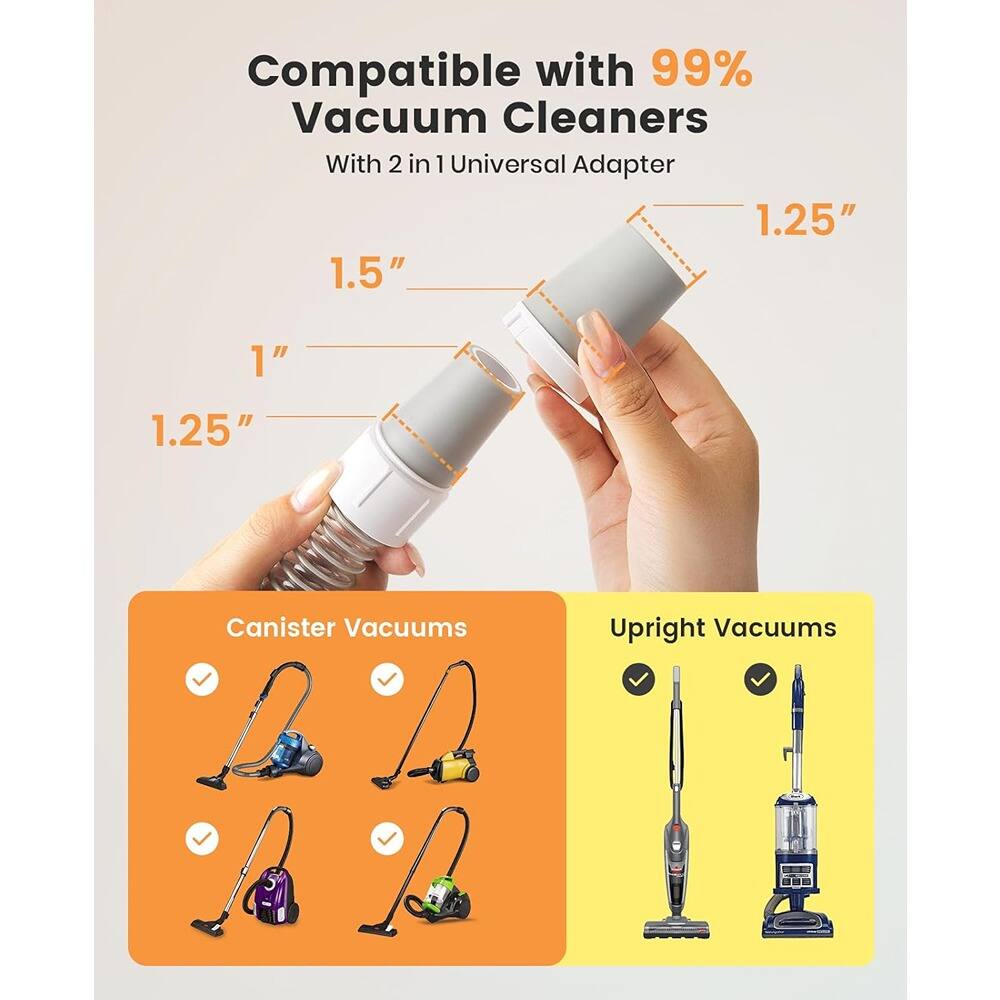 Compatible with 99% Vacuum Cleaners  
With 2 in 1 Universal Adapter  

1.25" 1.5" 1" 1.25"  

Canister Vacuums  
Upright Vacuums