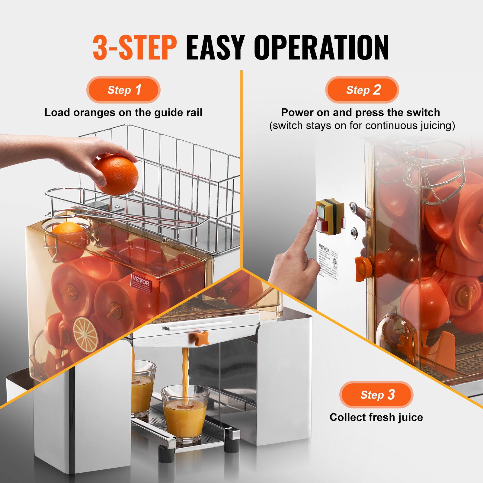 3-STEP EASY OPERATION

Step 1  
Load oranges on the guide rail

Step 2  
Power on and press the switch  
(switch stays on for continuous juicing)

Step 3  
Collect fresh juice