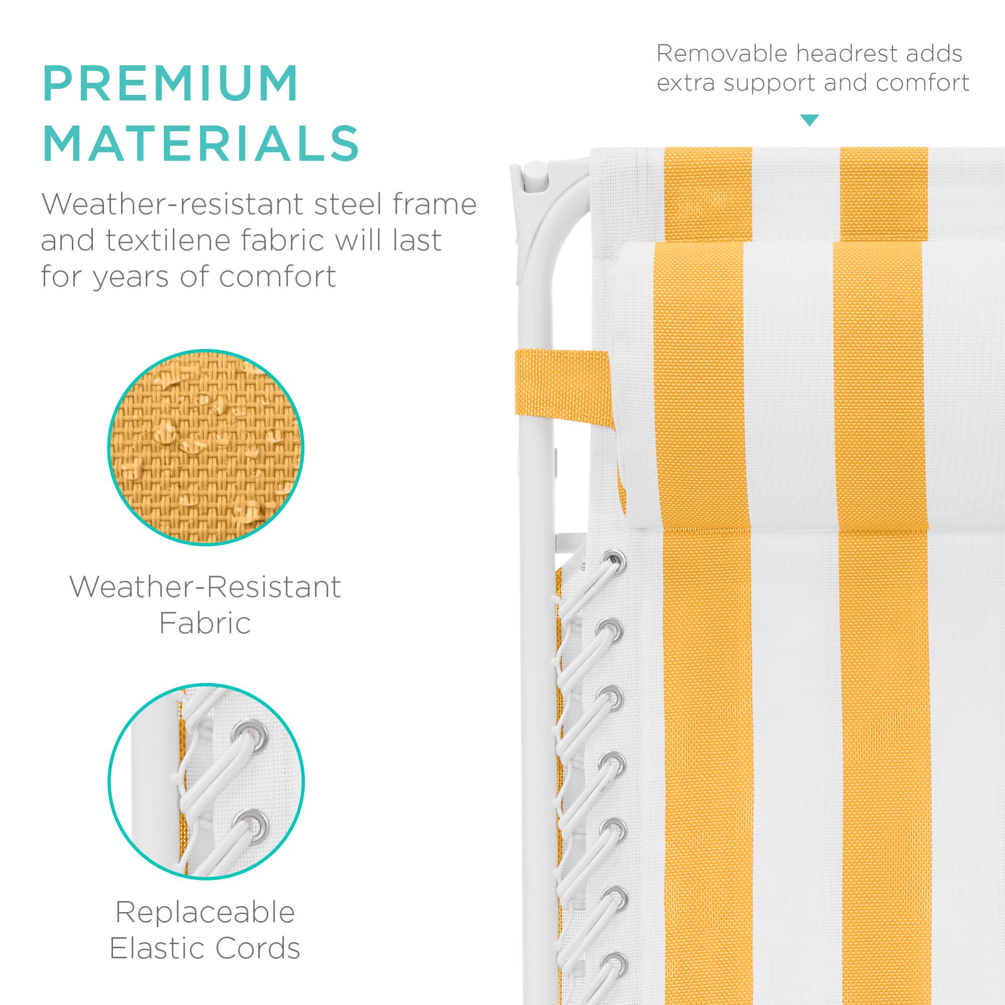 PREMIUM MATERIALS  
Weather-resistant steel frame and textilene fabric will last for years of comfort  
Removable headrest adds extra support and comfort  
Weather-Resistant Fabric  
Replaceable Elastic Cords
