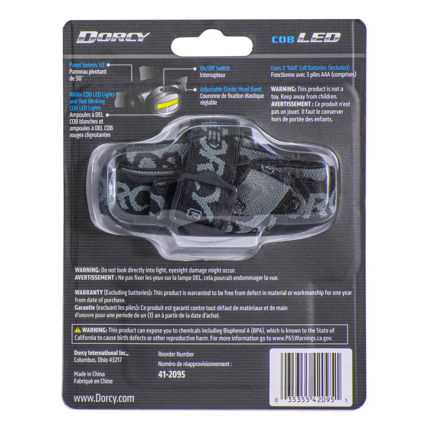 **DORCY**

**COB LED**

- Panel Swivels 50°
  - Panneau pivotant de 50°

- White COB LED Lights and Red Blinking COB LED Lights
  - Ampoules à DEL COB blanches et ampoules à DEL COB rouges clignotantes

- On/Off Switch
  - Interrupteur

- Adjustable Elastic Head Band
  - Couronne de fixation élastique réglable

**Uses 3 "AAA" Cell Batteries (included)**
- Fonctionne avec 3 piles AAA (comprises)

**WARNING:** This product is not a toy. Keep away from children.
- AVERTISSEMENT: Ce produit n'est pas un jouet. Il faut le conserver hors de portée des enfants.

**WARNING:** Do not look directly into light. Eyesight damage might occur.
- AVERTISSEMENT: Ne pas fixer les yeux sur la lampe DEL, cela pourrait endommager la vue.

**WARRANTY (Excluding batteries):** This product is warranted to be free from defect in material or workmanship for one year from date of purchase.
- Garantie (excluant