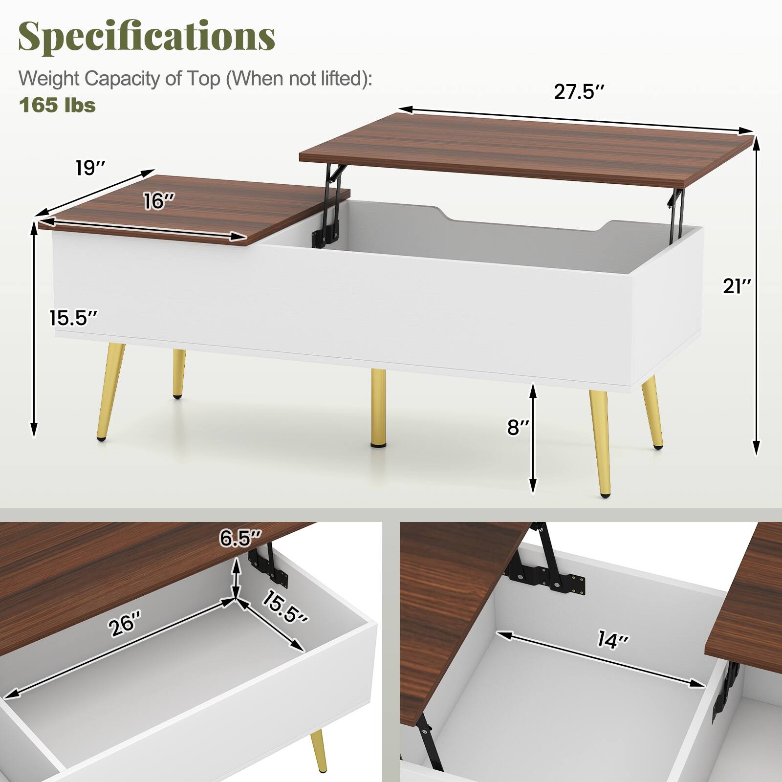 Specifications  
Weight Capacity of Top (When not lifted): 165 lbs  

- 27.5"  
- 19"  
- 16"  
- 15.5"  
- 21"  
- 8"  
- 6.5"  
- 26"  
- 15.5"  
- 14"