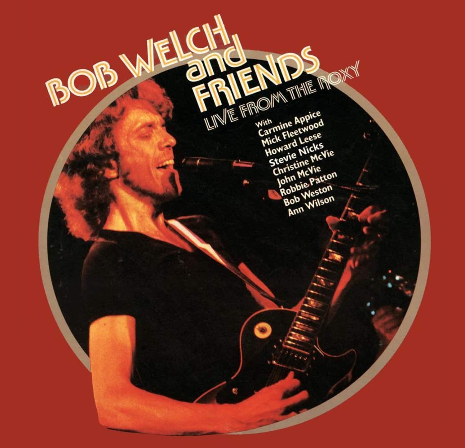 BOB WELCH and FRIENDS  
LIVE FROM THE ROXY  

With  
Carmine Appice  
Mick Fleetwood  
Howard Leese  
Stevie Nicks  
Christine McVie  
John McVie  
Robbie Patton  
Bob Weston  
Ann Wilson