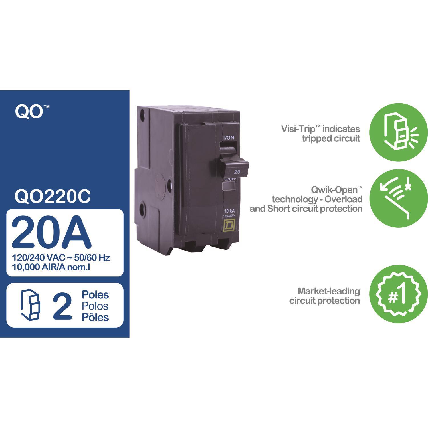 QO™ Q0220C  
20A  
120/240 VAC ~ 50/60 Hz  
10,000 AIR/A nom. I  
2 Poles  
Visi-Trip™ indicates tripped circuit  
Qwik-Open™ technology - Overload and Short circuit protection  
Market-leading circuit protection #1