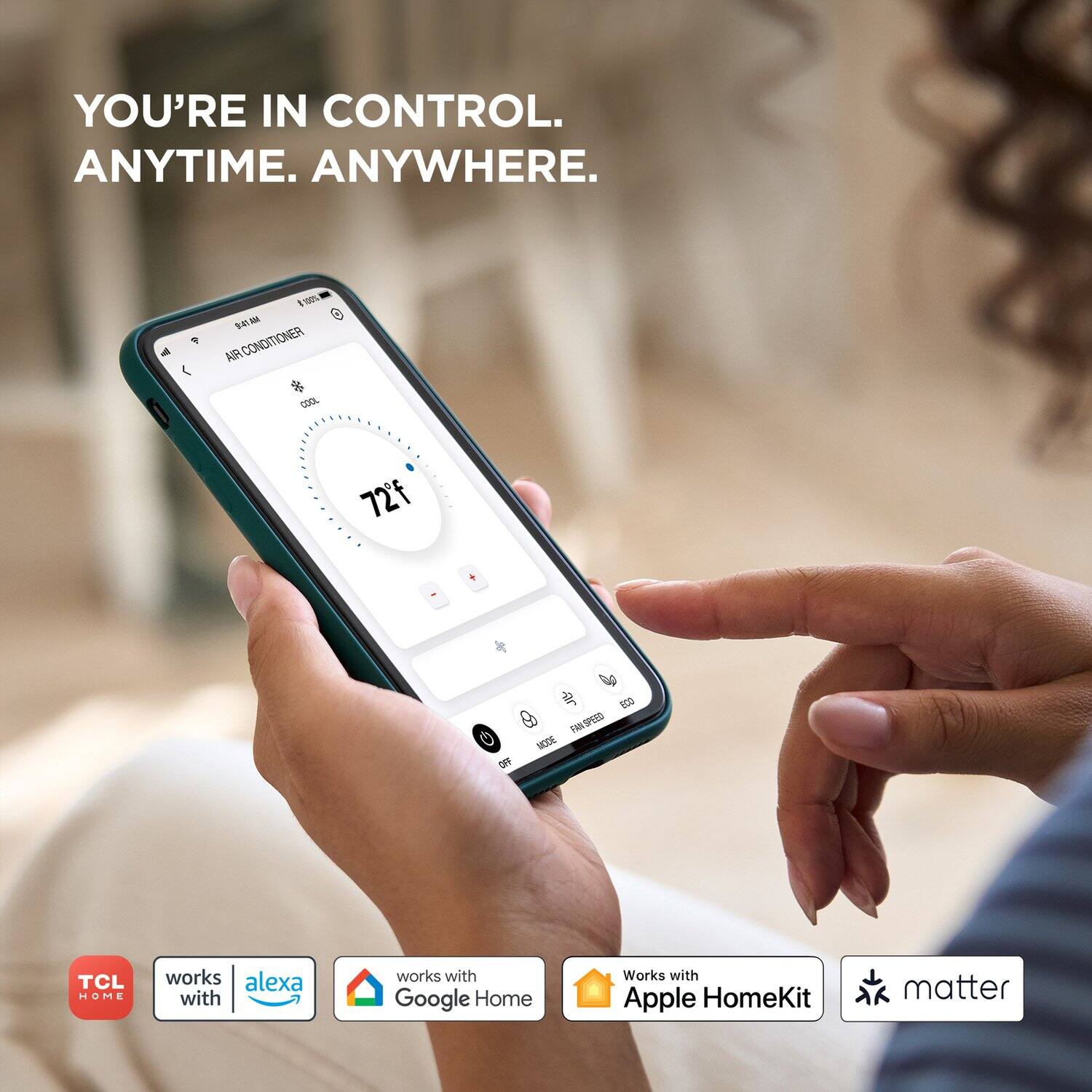 YOU'RE IN CONTROL. ANYTIME. ANYWHERE.

AIR CONDITIONER  
COOL 72°F

TCL HOME works with  
Alexa  
works with Google Home  
Works with Apple HomeKit  
matter