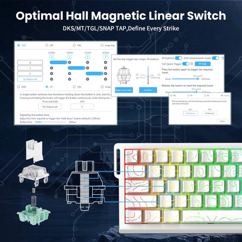 Optimal Hall Magnetic Linear Switch  
DKS/MT/TGL/SNAP TAP, Define Every Strike

- DKS
  - 0.7mm
  - 3.2mm
  - 1.2mm
- MT
  - 0.7mm
  - 3.2mm
  - 1.2mm
- TGL
  - 0.7mm
  - 3.2mm
  - 1.2mm
- Snap Key

Set the key trigger key range:  
- All buttons
- Anti misoperation mode
- Full Quick Trigger
- RT Stab

Press the button again to trigger the required travel  
Release the button to reset the required travel

A single button achieves two functions: holding down the button is one, and click. Pressing and holding the button will trigger the button continuously, while clicking the button will trigger the button once.

Adjusting the button time  
Adjust the time required to trigger the "hold down button" (default is 200ms)  
Button time: 200ms to 500ms

- DKS
- MT
- TGL
- Snap

No feature set