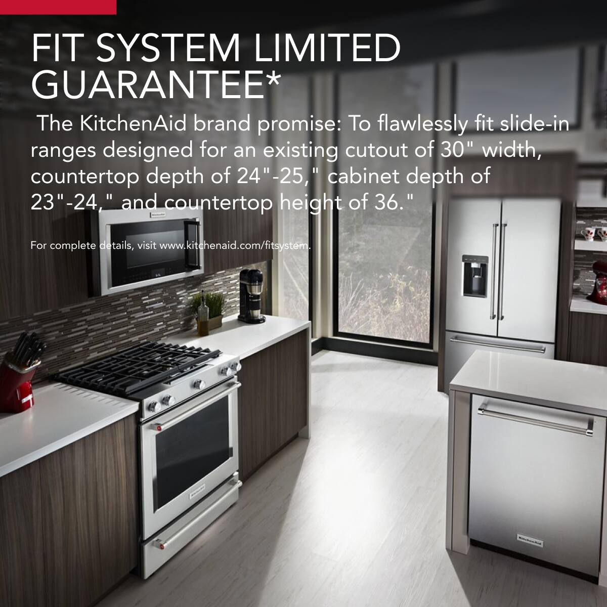 FIT SYSTEM LIMITED GUARANTEE*

The KitchenAid brand promise: To flawlessly fit slide-in ranges designed for an existing cutout of 30" width, countertop depth of 24" -25", cabinet depth of 23" -24", and countertop height of 36".

For complete details, visit www.kitchenaid.com/fitsystem.