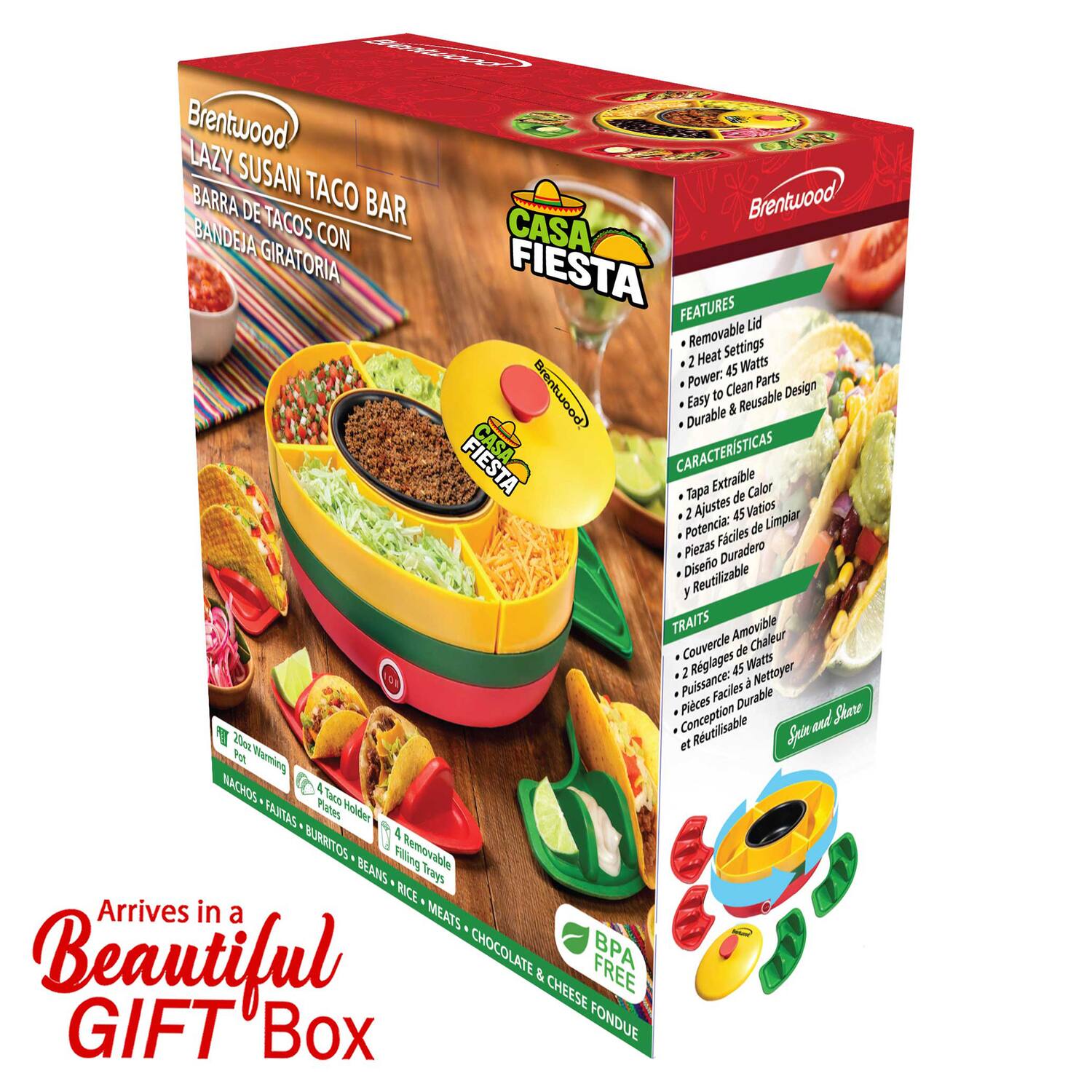 Brentwood LAZY SUSAN TACO BAR  
BRENTWOOD BANDEJA TACOS CON CASA GIRATORIA FIESTA  
FEATURES  
Lid Removable  
Settings 2  
Heat Watts Power: 45  
Clean Parts  
Brentwood Easy to Reusable Design & Durable  

CARACTERÍSTICAS  
Tapa Extraíble  
Ajustes de Calor 2  
Potencia: 45 Vatios  
Limpiar Fácil  
Piezas Duradero Diseño Reutilizable  

TRAITS  
Couvercie Amovible  
Rglages de Chaieut 2  
Puissance: 45 Watts  
Nettoyer Faciles  
Pièces Durable et Reutilisable  

Arrives in a Beautiful GIFT Box  
NACHOS • FAJITAS • BURRITOS • FILLING TRAYS • BEANS • TEAYS • RICE • MEATS • CHOCOLATE & CHEESE FONDUE  
BPA FREE