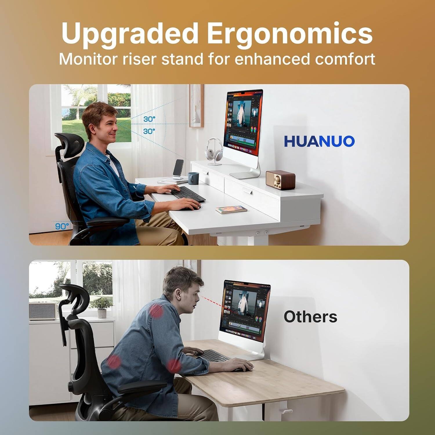 Upgraded Ergonomics Monitor riser stand for enhanced comfort

30° 30°

HUANUO

Others