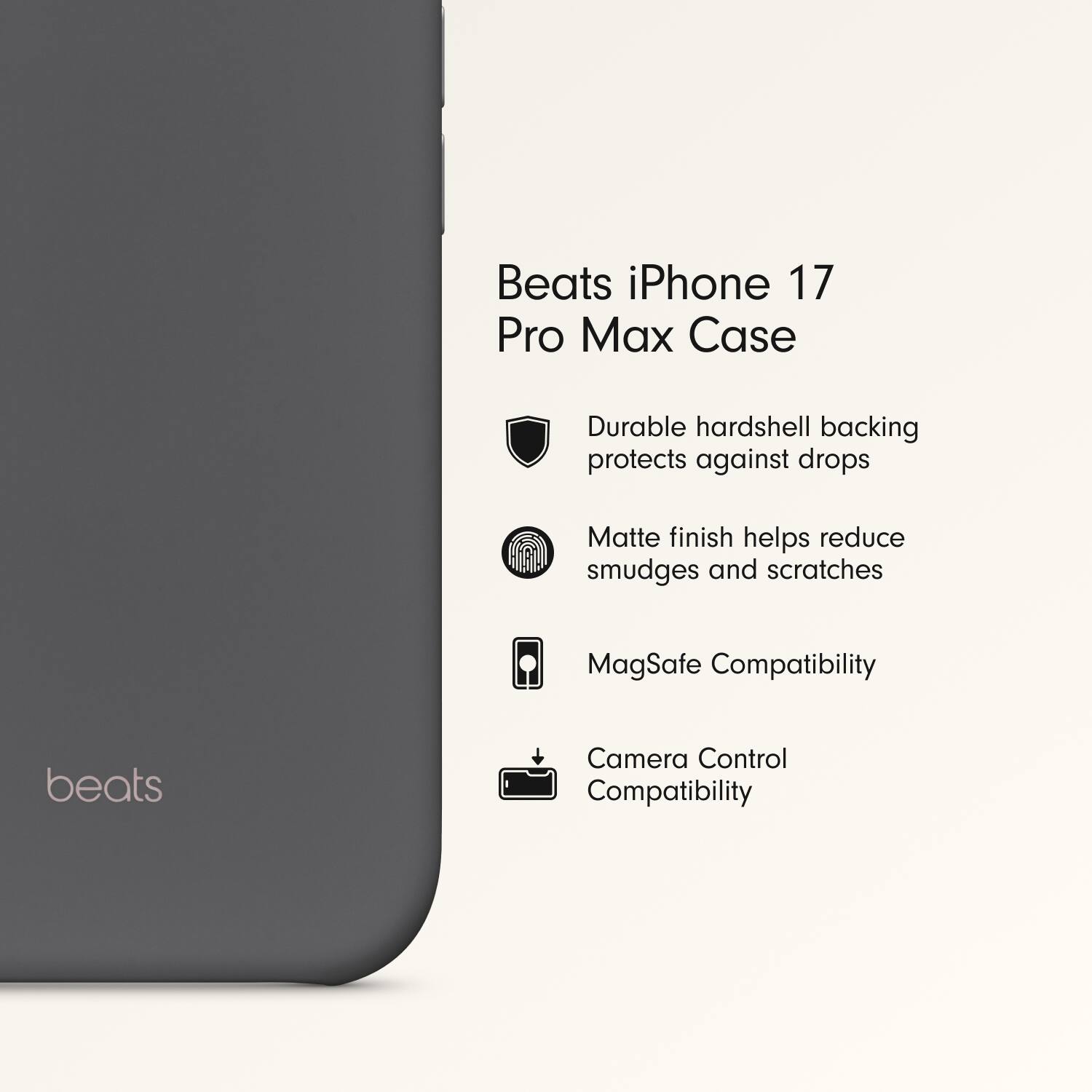 Beats iPhone 17 Pro Max Case

- Durable hardshell backing protects against drops
- Matte finish helps reduce smudges and scratches
- MagSafe Compatibility
- Camera Control Compatibility