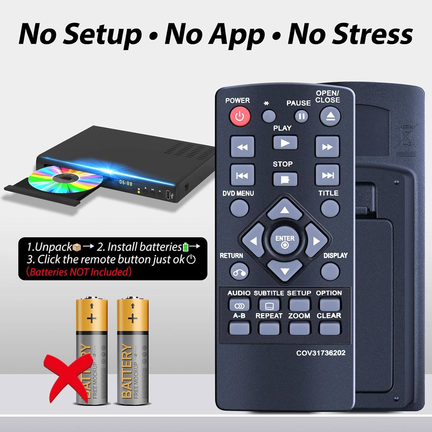 No Setup • No App • No Stress

POWER OPEN/ CLOSE PAUSE PLAY STOP 05:88 DVD MENU TITLE

1. Unpack
2. Install batteries
3. Click the remote button just ok (Batteries NOT Included)

RETURN ENTER DISPLAY AUDIO SUBTITLE SETUP OPTION + RY X AT

BATTERY

COV31736202