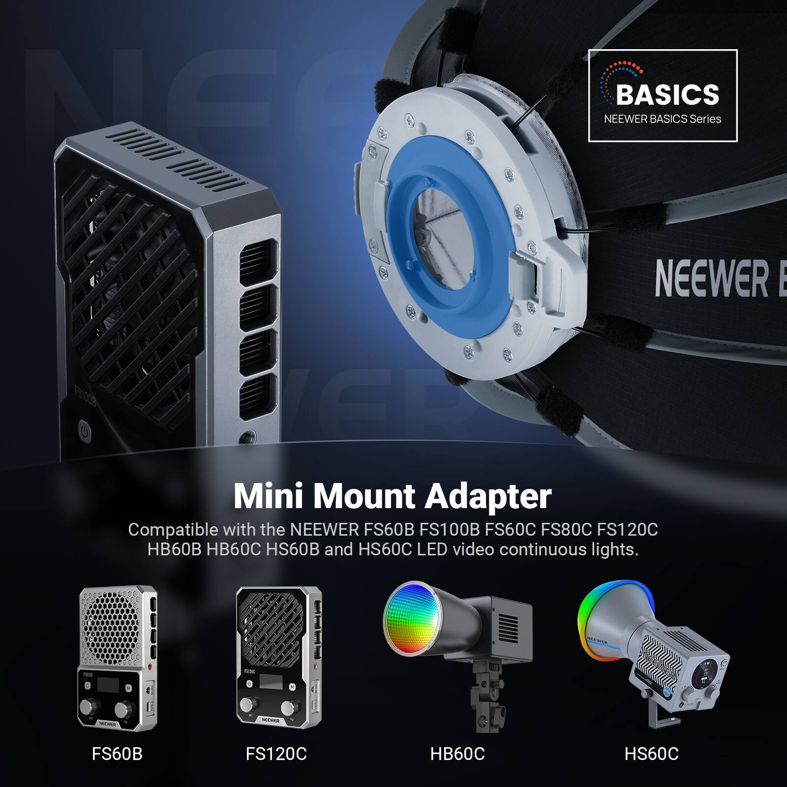 NGC ////////
BASICS NEEWER BASICS Series NEEWER |
FS100B ER Mini Mount Adapter Compatible with the NEEWER FS60B FS100B FS60C FS80C FS120C HB60B HB60C HS60B and HS60C LED video continuous lights.

MENTER
DE
-
WOEWER
NOOWER
FS60B
FS120C
HB60C
HS60C