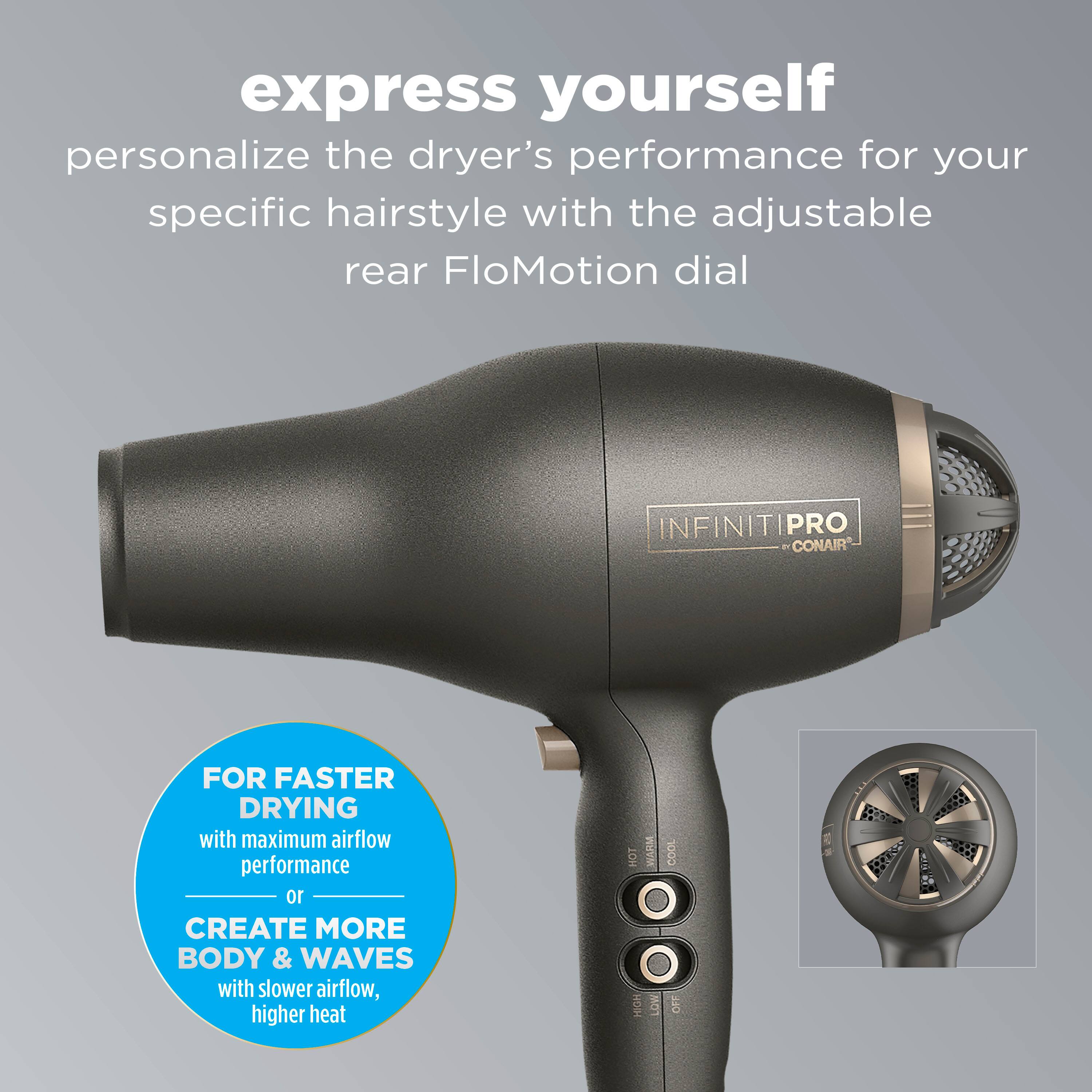 Express Yourself: Personalize the Dryer's Performance for Your Specific Hairstyle with the Adjustable Rear FloMotion Dial. INFINITIPRO PRO 1 CONAIR FOR FASTER DRYING with Maximum Airflow Performance. 10 Create More Body & Waves with Slower Airflow, Higher Heat. HOT WARM COOL 8 HIGH LOW OFF.