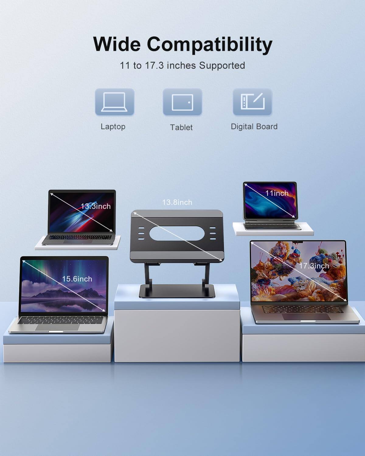 Wide Compatibility  
11 to 17.3 inches Supported  
Laptop Tablet Digital Board  
11 inch 13.3 inch 13.8 inch 15.6 inch 17.3 inch