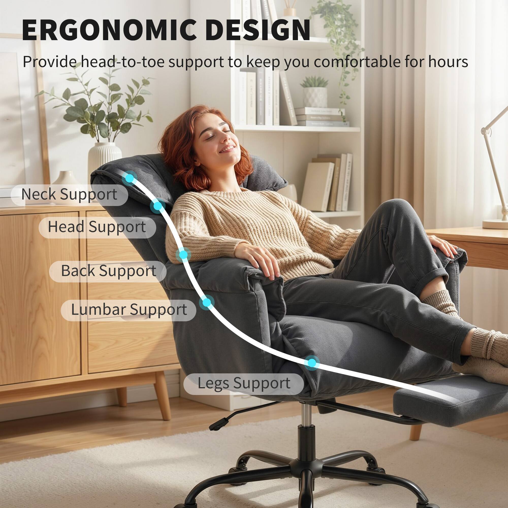 ERGONOMIC DESIGN  
Provide head-to-toe support to keep you comfortable for hours

- Neck Support
- Head Support
- Back Support
- Lumbar Support
- Legs Support