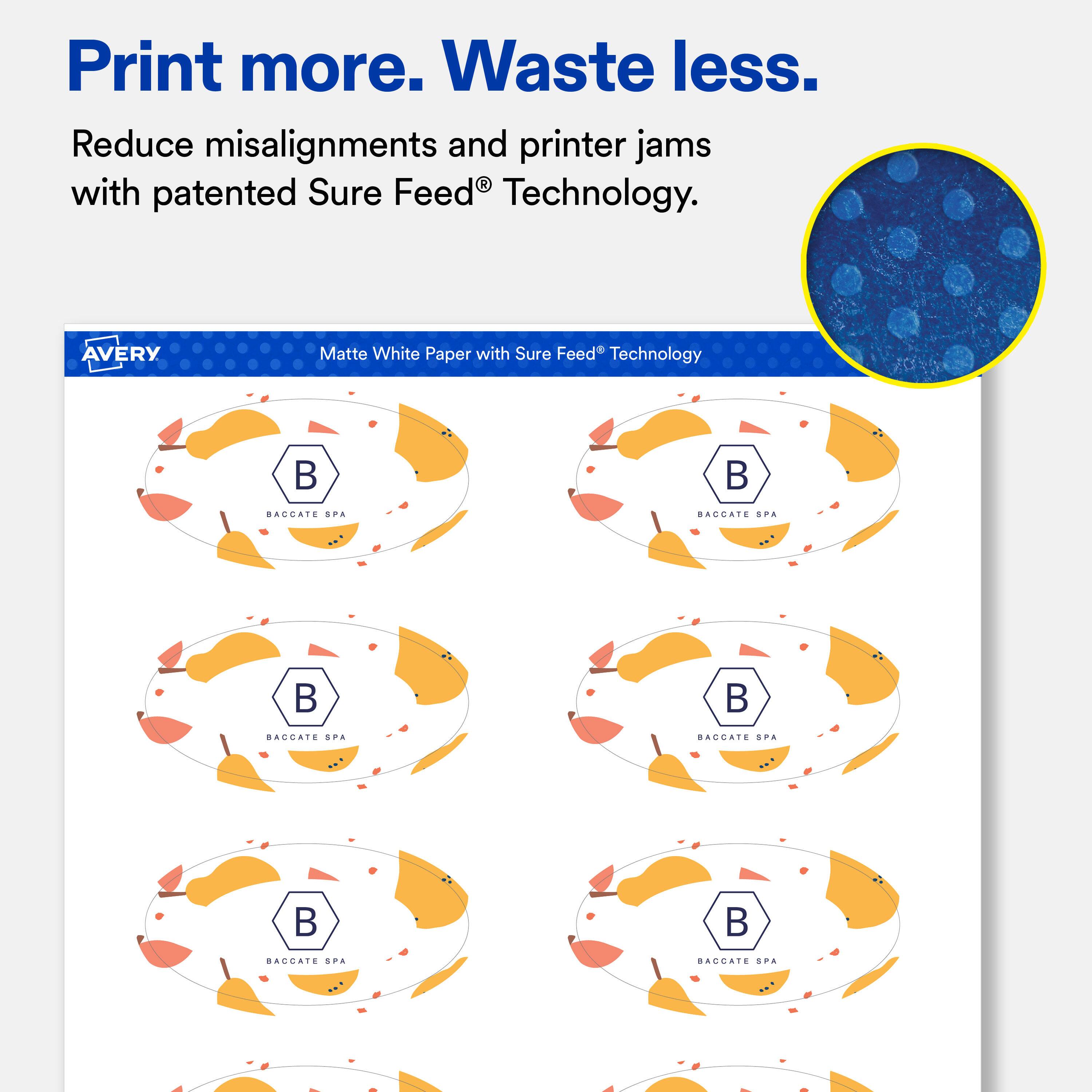 Print more. Waste less.  
Reduce misalignments and printer jams with patented Sure Feed® Technology.  

AVERY  
Matte White Paper with Sure Feed® Technology  

BACCATE SPA  
BACCATE SPA  
BACCATE SPA  
BACCATE SPA  
BACCATE SPA