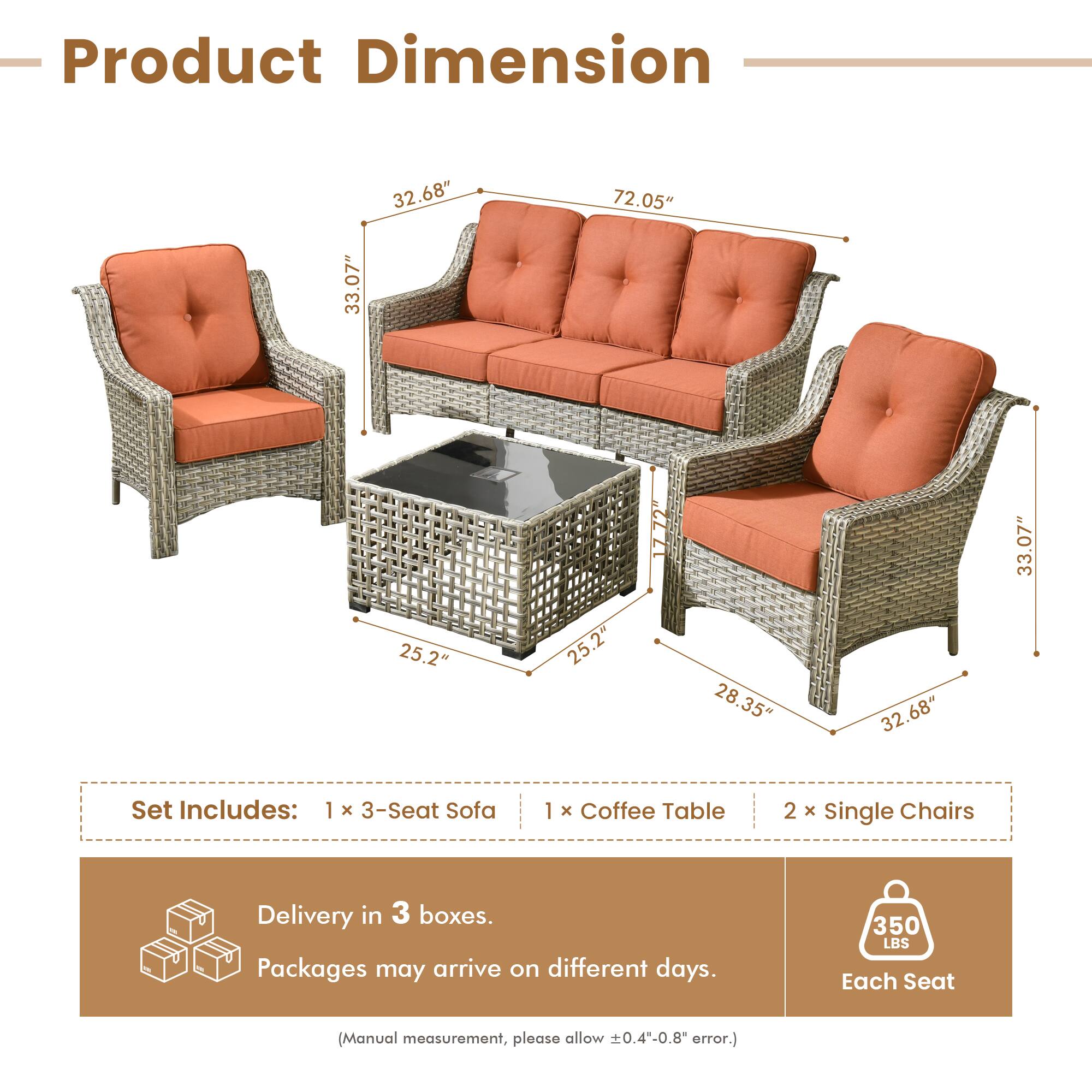 **Product Dimension**

- 33.07" x 32.68" x 72.05" x 25.2" x 25.2" x 28.35" x 32.68" x 33.07"

**Set Includes:**
- 1 x 3-Seat Sofa
- 1 x Coffee Table
- 2 x Single Chairs

**Delivery in 3 boxes.**
- Packages may arrive on different days.

**Each Seat:**
- 350 LBS

*(Manual measurement, please allow ±0.4"-0.8" error.)*
