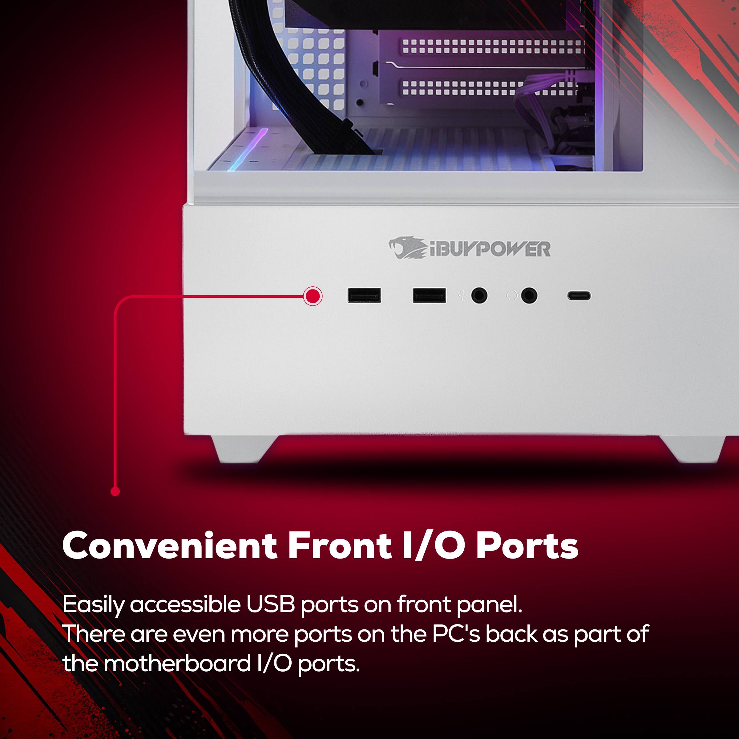 iBUYPOWER Convenient Front I/O Ports

Easily accessible USB ports on front panel. There are even more ports on the PC's back as part of the motherboard I/O ports.