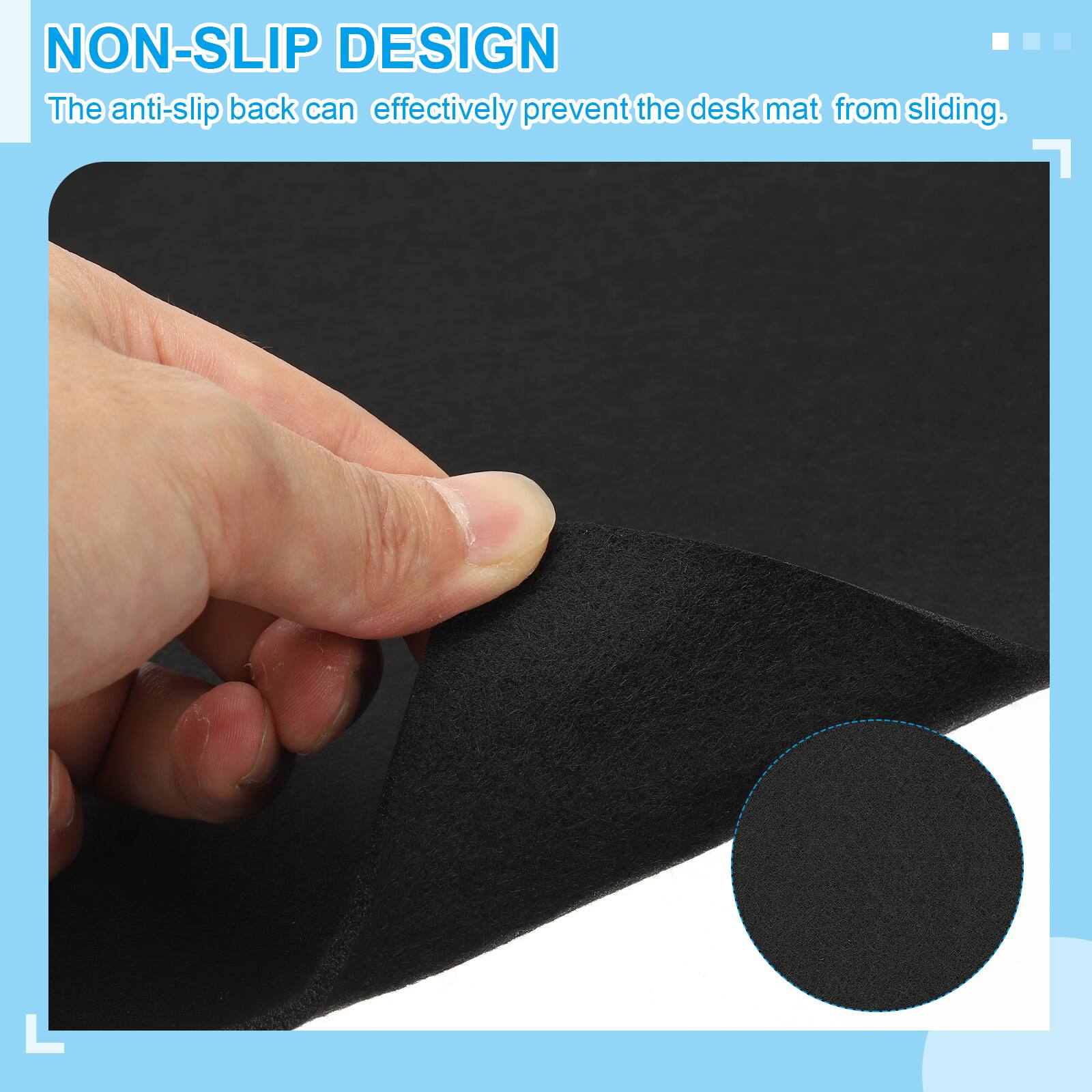 NON-SLIP DESIGN  
The anti-slip back can effectively prevent the desk mat from sliding.