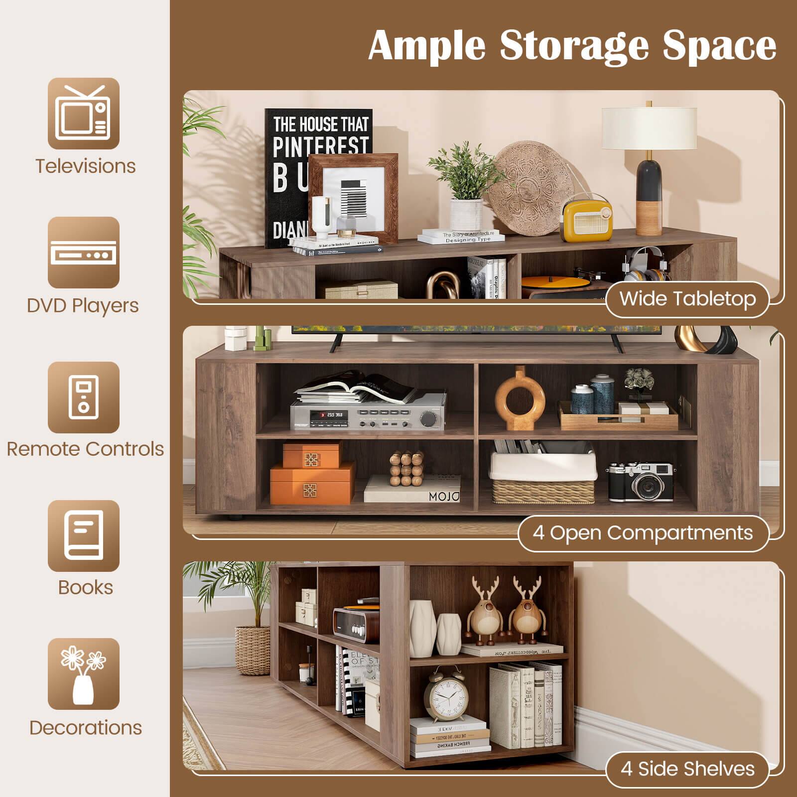 Ample Storage Space

- Televisions
- DVD Players
- Remote Controls
- Books
- Decorations

Wide Tabletop

4 Open Compartments

4 Side Shelves