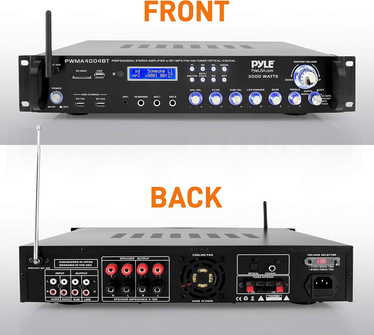 **Front:**

- PWMA4004BT
- PROFESSIONAL STEREO AMPLIFIER W/BT/MP3/FM/AM TUNER/OPTICAL/COAXIAL
- PyleUSA.com
- 3000 WATTS
- MASTER VOLUME
- 3D MP3
- Someone Li
- 00:01 00:27
- USB CHARGE
- USB
- SD/MMC
- COAXIAL
- FM/AM
- EQ
- RPT
- MIC VOL
- ECHO
- SUB VOL
- LED DIMMER
- BASS
- TREBLE
- AUX1
- AUX2
- AUX3
- USB CHARGE
- AUX1
- HEADPHONE
- MIC1
- MIC2
- POWER
- ON/OFF
- SPEAKER IMPEDANCE 4-180
- ENGINEERED IN JAPAN
- DESIGNED IN THE USA
- SPEAKER OUTPUT
- COOLING FAN
- VOLTAGE SELECTOR
- 115V/ZONE 1
- 230V/300
