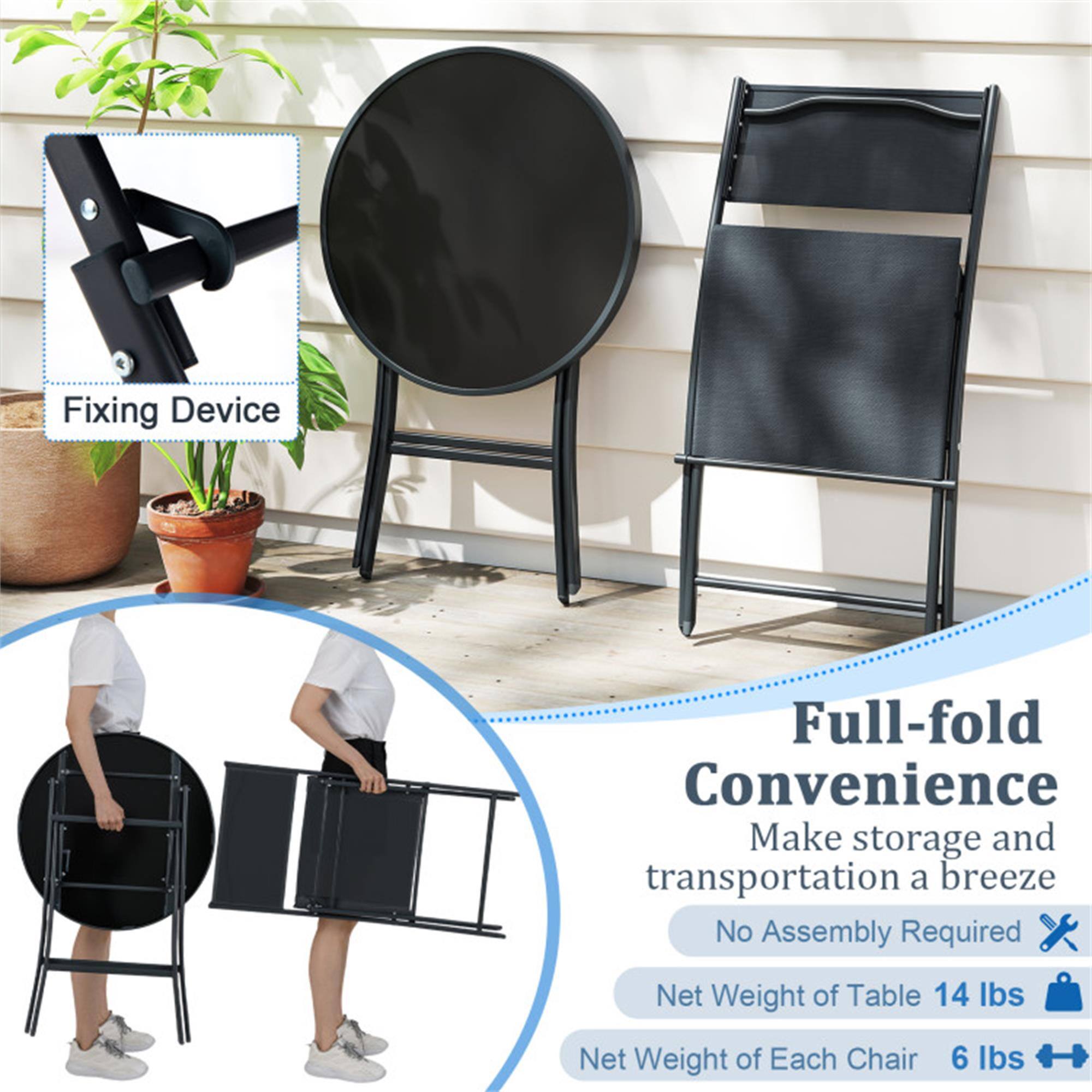 Fixing Device  
Full-fold Convenience  
Make storage and transportation a breeze  
No Assembly Required  

Net Weight of Table: 14 lbs  
Net Weight of Each Chair: 6 lbs