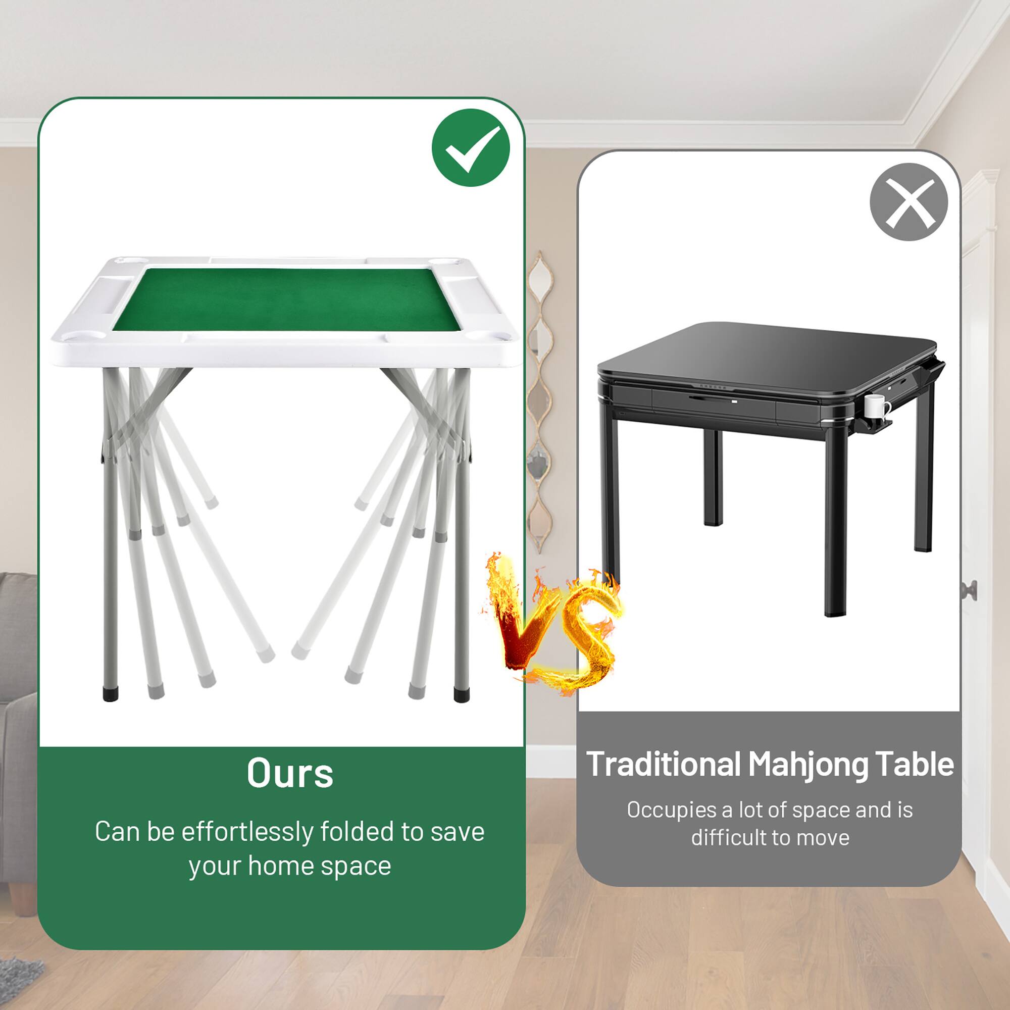 **Ours**  
Can be effortlessly folded to save your home space

**Traditional Mahjong Table**  
Occupies a lot of space and is difficult to move