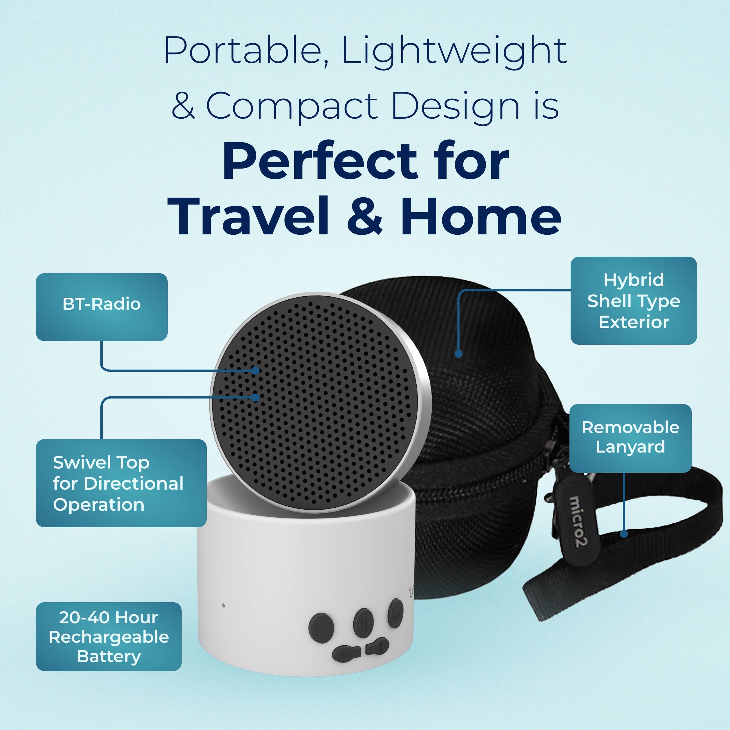 Portable, Lightweight & Compact Design is Perfect for Travel & Home  
- BT-Radio  
- Hybrid Shell Type Exterior  
- Swivel Top for Directional Operation  
- Removable Lanyard  
- 20-40 Hour Rechargeable Battery