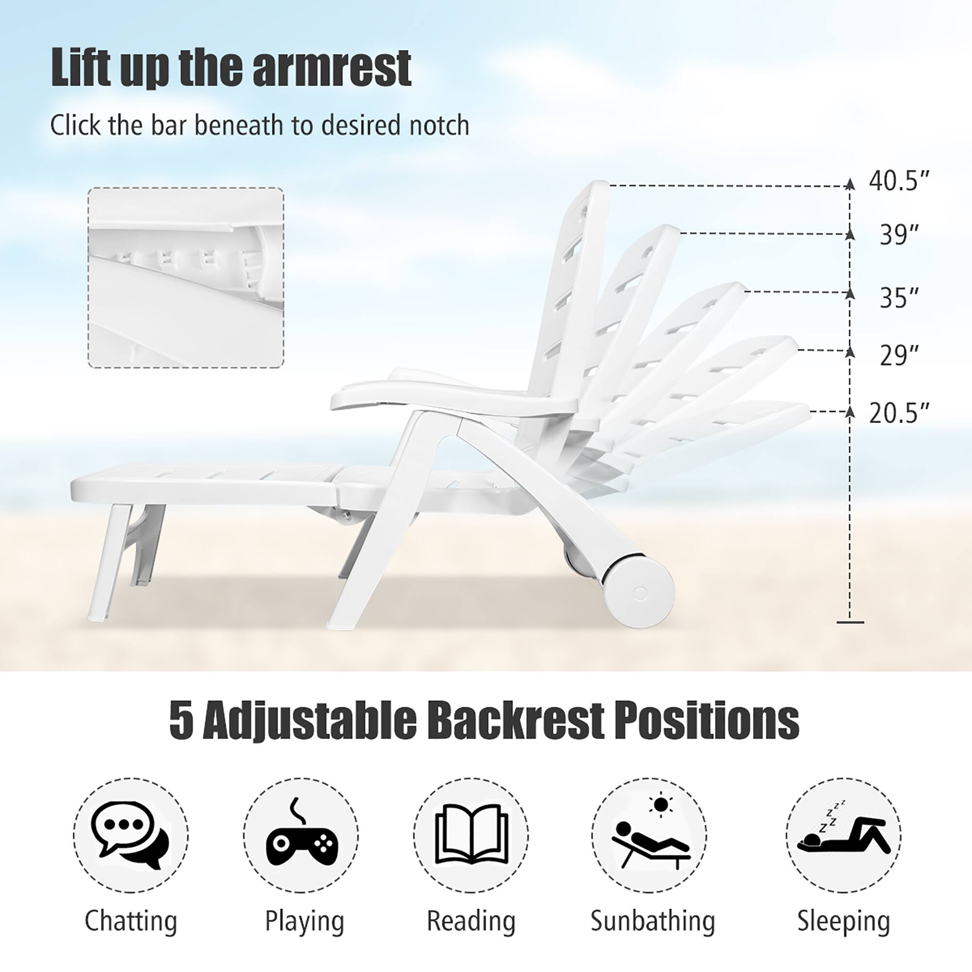 Lift up the armrest Click the bar beneath to desired notch 40.5" 39" 35" 29" 20.5" 5 Adjustable Backrest Positions Chatting Playing Reading Sunbathing Sleeping