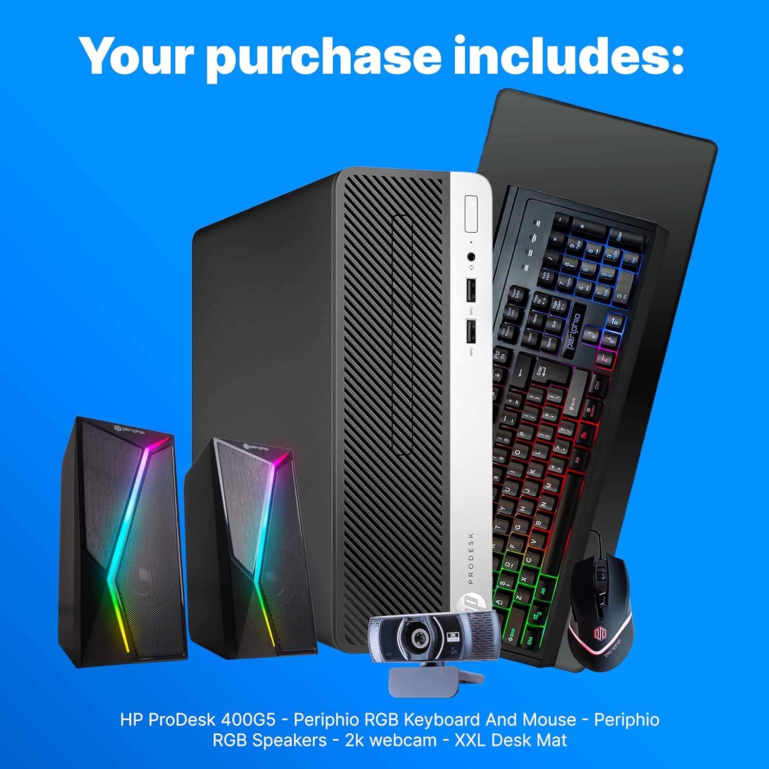 Your purchase includes:

HP ProDesk 400G5 - Periphio RGB Keyboard And Mouse - Periphio RGB Speakers - 2k webcam - XXL Desk Mat