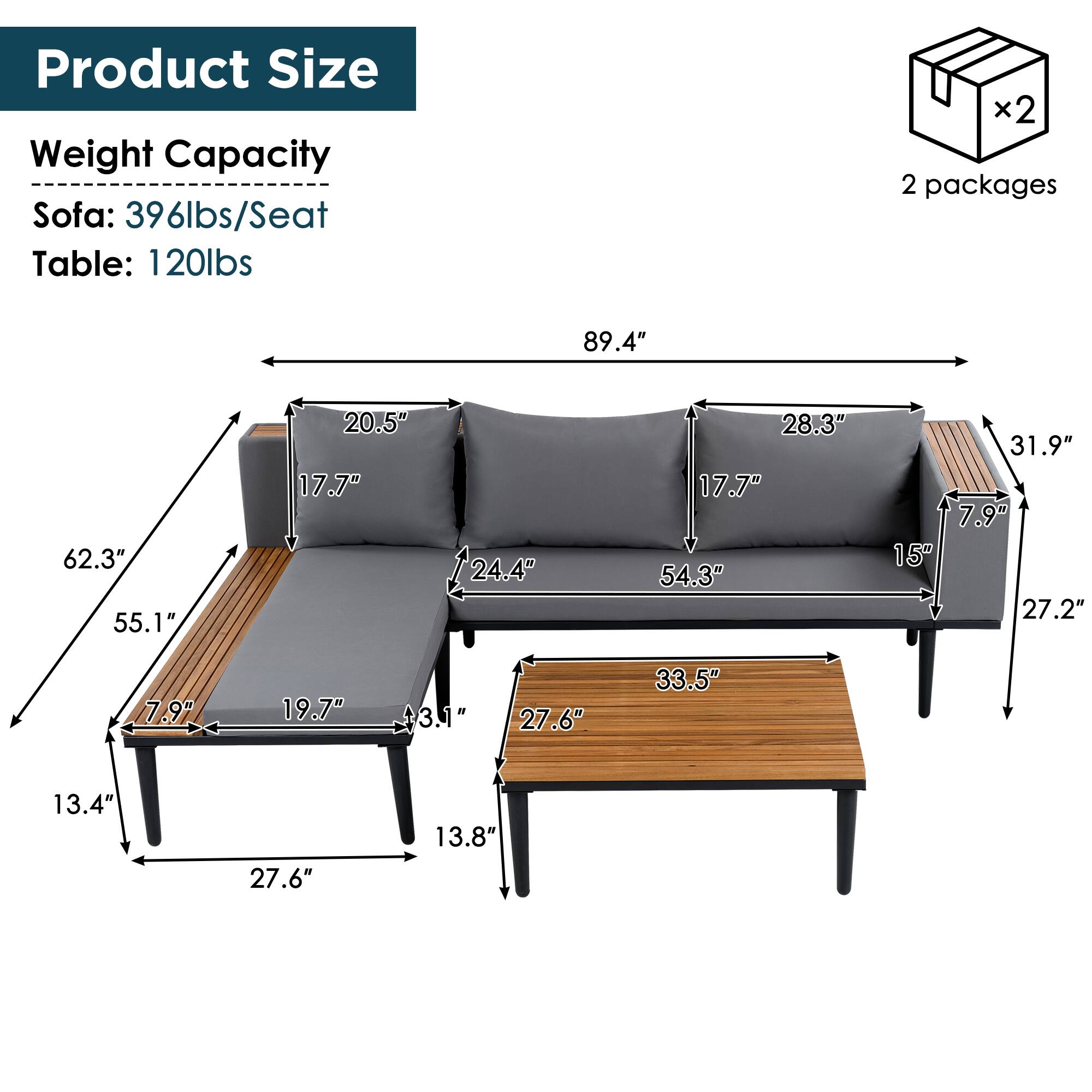 Product Size
Weight Capacity
Sofa: 396lbs/Seat
Table: 120lbs

2 packages

89.4"
62.3"
55.1"
20.5"
17.7"
24.4"
28.3"
17.7"
54.3"
31.9"
7.9"
15"
27.2"
7.9"
19.7"
3.1"
27.6"
33.5"
13.4"
27.6"
13.8"