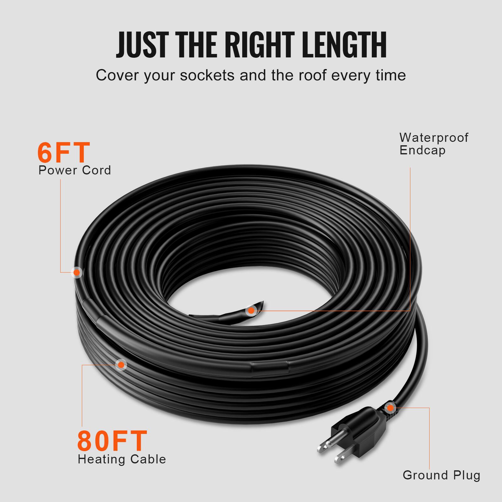 JUST THE RIGHT LENGTH  
Cover your sockets and the roof every time  

6FT Power Cord  
Waterproof Endcap  
80FT Heating Cable  
Ground Plug
