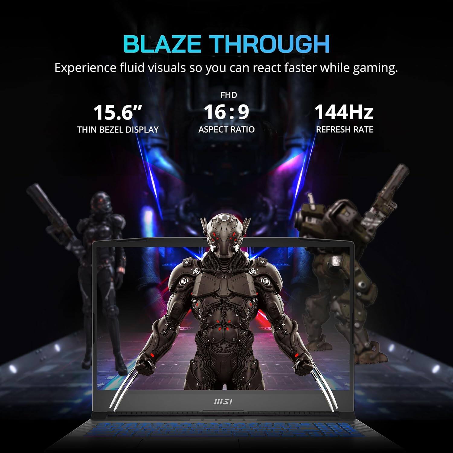 BLAZE THROUGH  
Experience fluid visuals so you can react faster while gaming.  

15.6" THIN BEZEL DISPLAY  
FHD 16:9 ASPECT RATIO  
144Hz REFRESH RATE