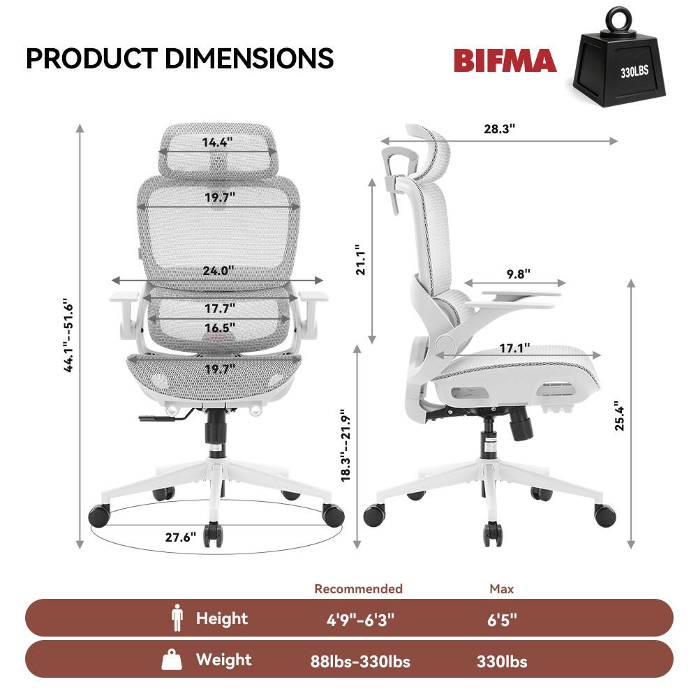 PRODUCT DIMENSIONS  
BIFMA 330LBS  
14.4" 28.3" 19.7" 44.1"--51.6" T 24.0" 17.7" 16.5" 19.7" 21.1" 18.3"--21.9" 9.8" 17.1" 25.4" 27.6"  
Recommended Max Height 4'9"-6'3" 6'5"  
Weight 88lbs-330lbs 330lbs