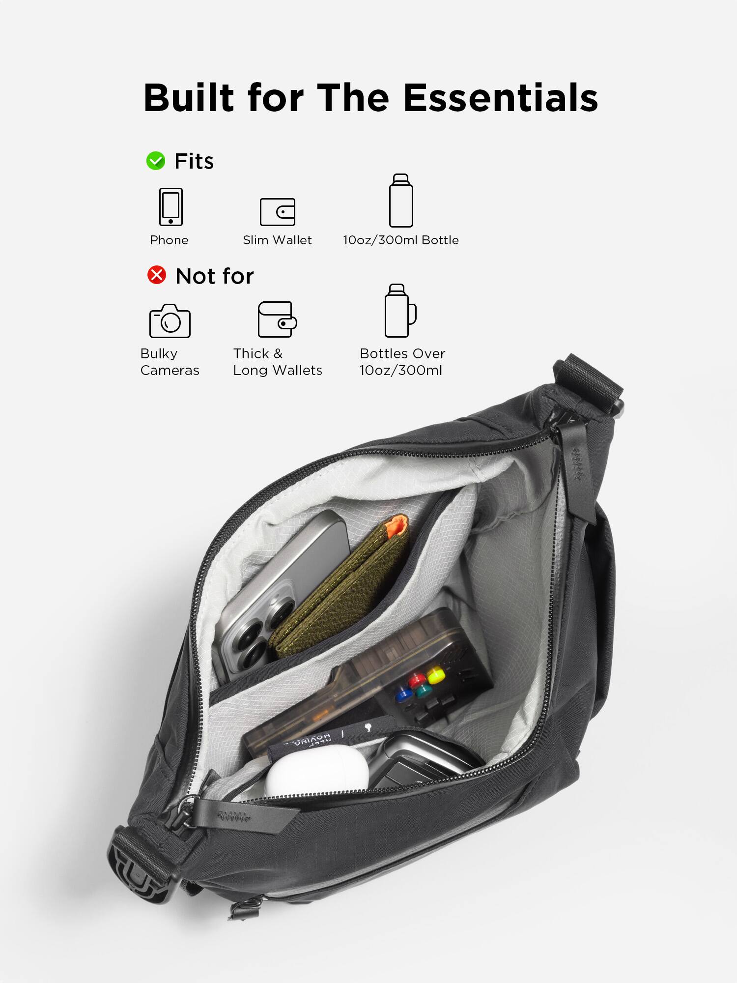 Built for The Essentials

Fits:
- Phone
- Slim Wallet
- 10oz/300ml Bottle

Not for:
- Bulky Cameras
- Thick & Long Wallets
- Bottles Over 10oz/300ml