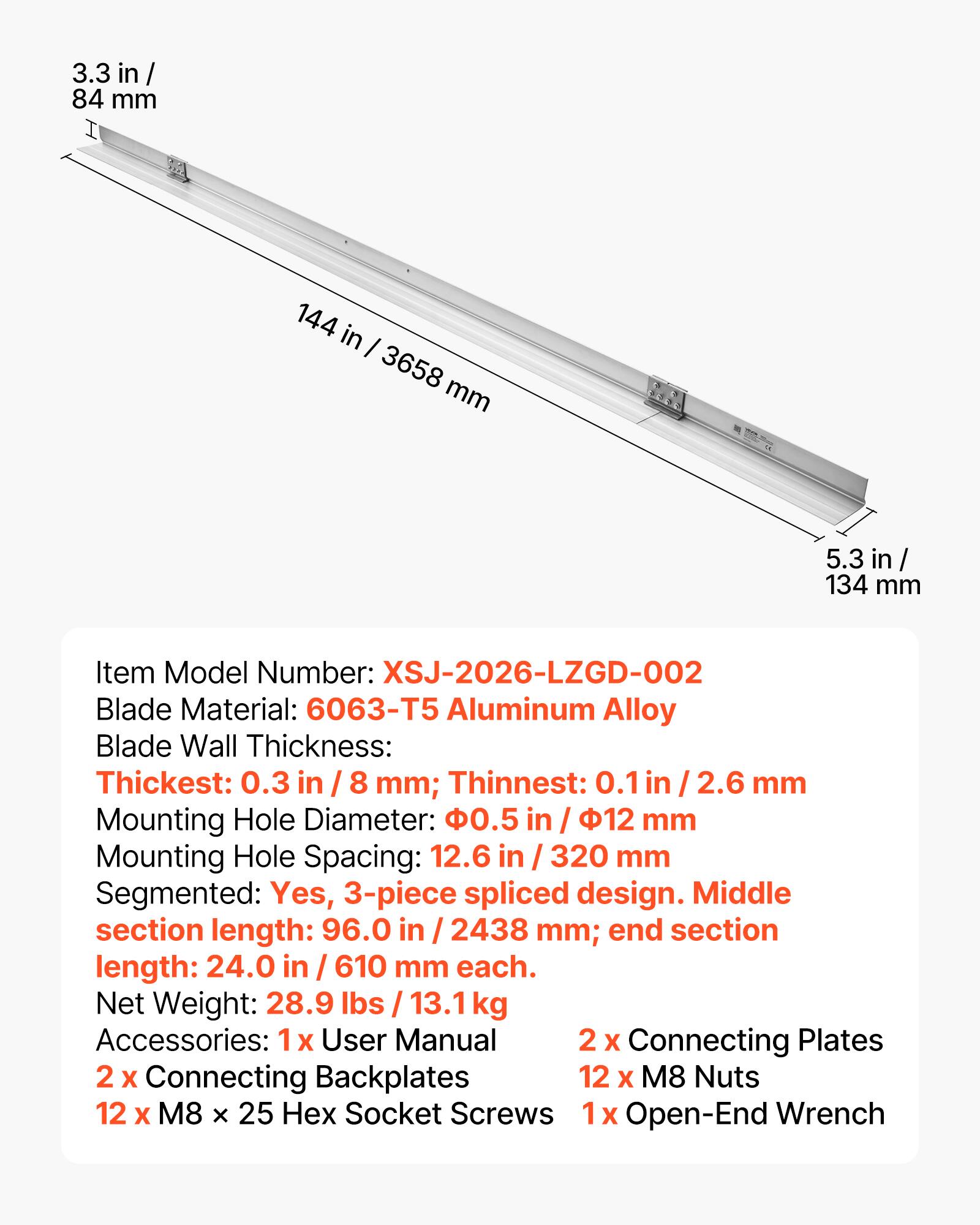 3.3 in / 84 mm  
144 in / 3658 mm  
5.3 in / 134 mm  

Item Model Number: XSJ-2026-LZGD-002  
Blade Material: 6063-T5 Aluminum Alloy  
Blade Wall Thickness:  
Thickest: 0.3 in / 8 mm; Thinnest: 0.1 in / 2.6 mm  
Mounting Hole Diameter: 0.5 in / 12 mm  
Mounting Hole Spacing: 12.6 in / 320 mm  

Segmented: Yes, 3-piece spliced design.  
Middle section length: 96.0 in / 2438 mm; end section length: 24.0 in / 610 mm each.  

Net Weight: 28.9 lbs / 13.1 kg  

Accessories:  
1 x User Manual  
2 x Connecting Plates  
2 x Connecting Backplates  
12 x M8 Nuts  
12 x M8 x 25 Hex Socket Screws  
1 x Open-End Wrench