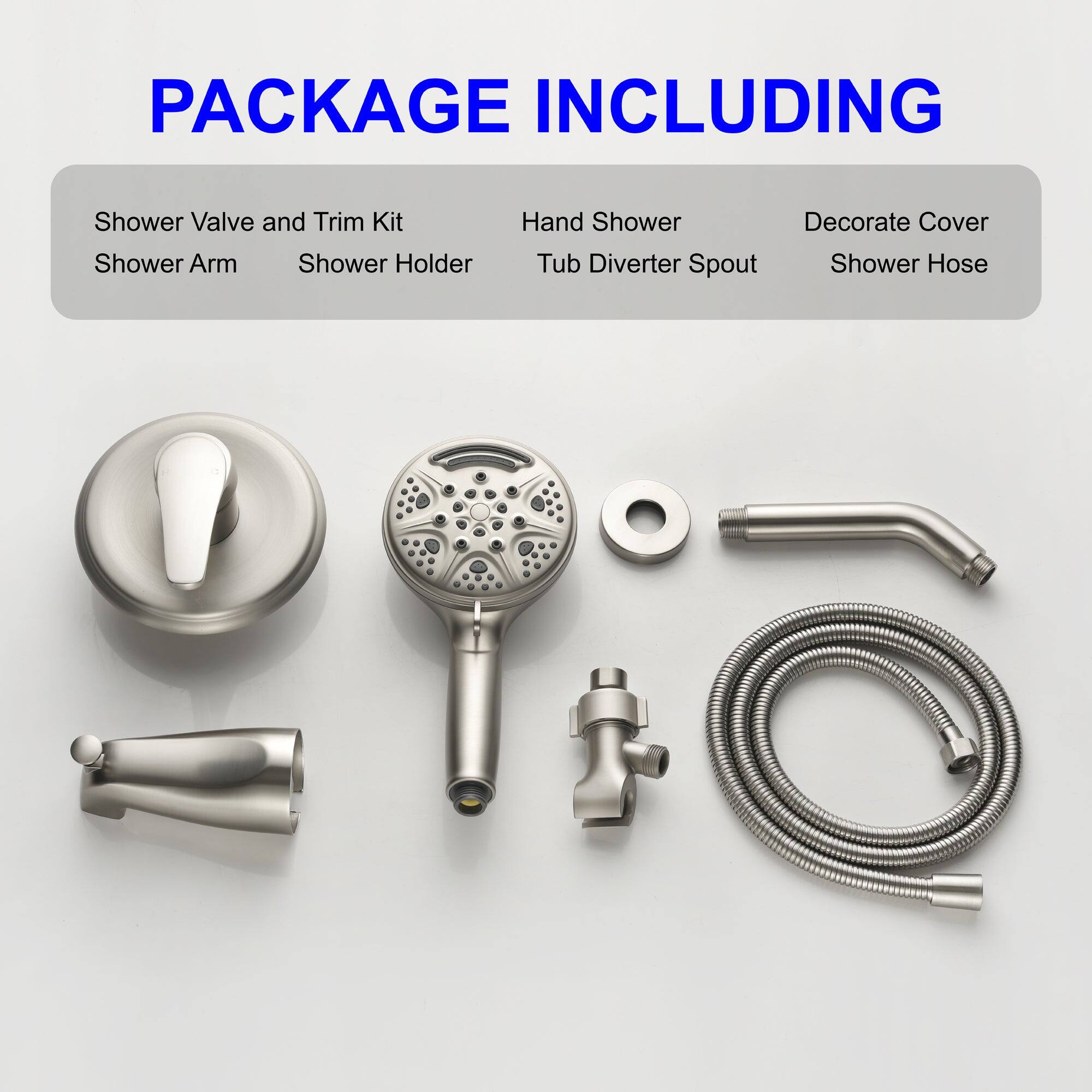 PACKAGE INCLUDING

- Shower Valve and Trim Kit
- Shower Arm
- Shower Holder
- Hand Shower
- Tub Diverter Spout
- Decorate Cover
- Shower Hose