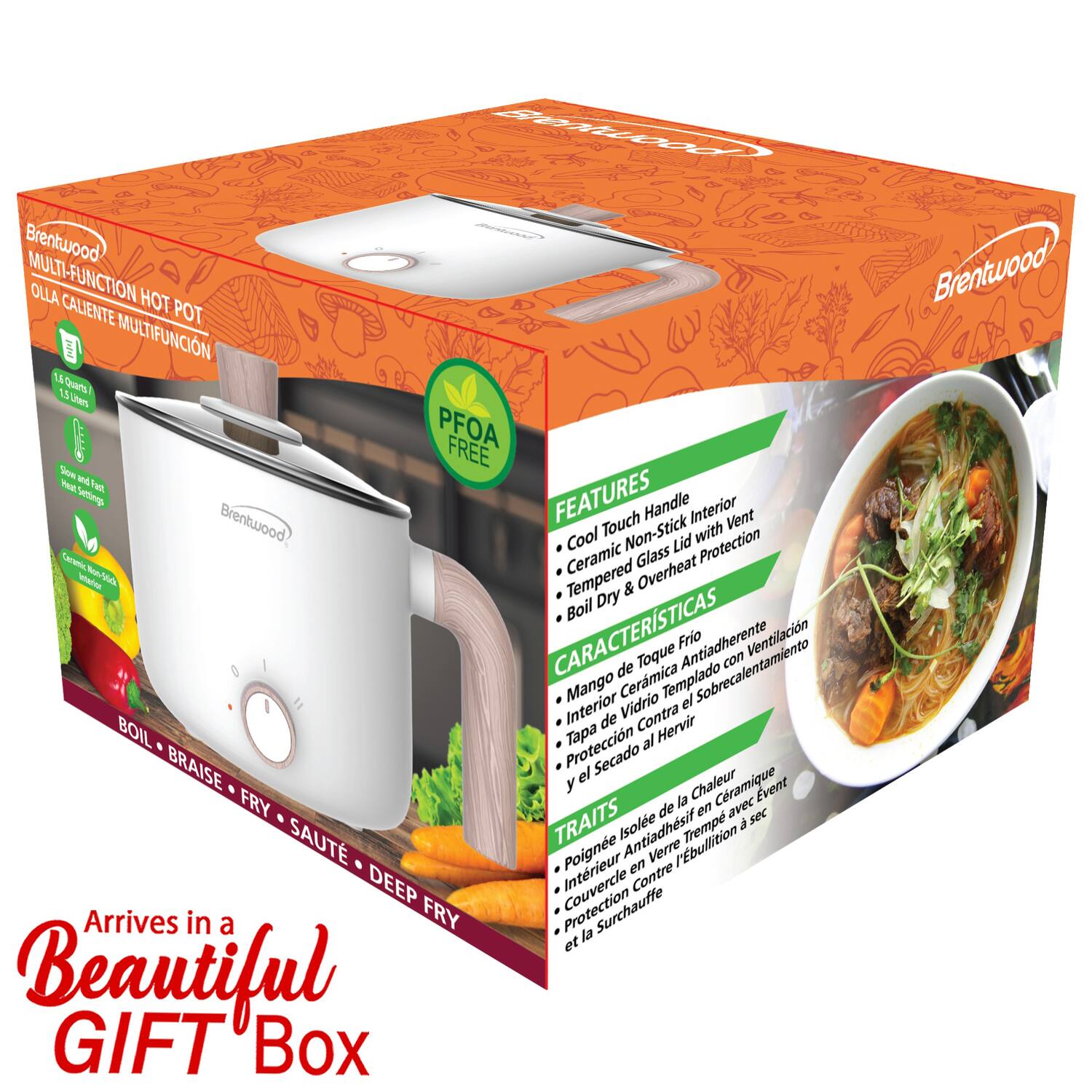 Brentwood MULTI-FUNCTION HOT POT  
OLLA CALIENTE MULTIFUNCION  

1.5 Liters / 1.5 Litres  
Slow Cook / Heat Setting  

FEATURES  
- Cool Touch Handle  
- Non-Stick Interior with Vent  
- Ceramic Glass Lid  
- Boil Dry & Overheat Protection  

CARACTERÍSTICAS  
- Mango de Tacto Frio  
- Interior Cerámico Templado  
- Tapa de Vidrio Cerámico  
- Protección al Hervir y Secado  

TRAITS  
- Poignée à Tacto Frio  
- Intérieur Ceramique  
- Verre Ceramique  
- Protection Contre l'Ébullition et la Surchauffe  

PFOA FREE  

Arrives in a Beautiful GIFT Box