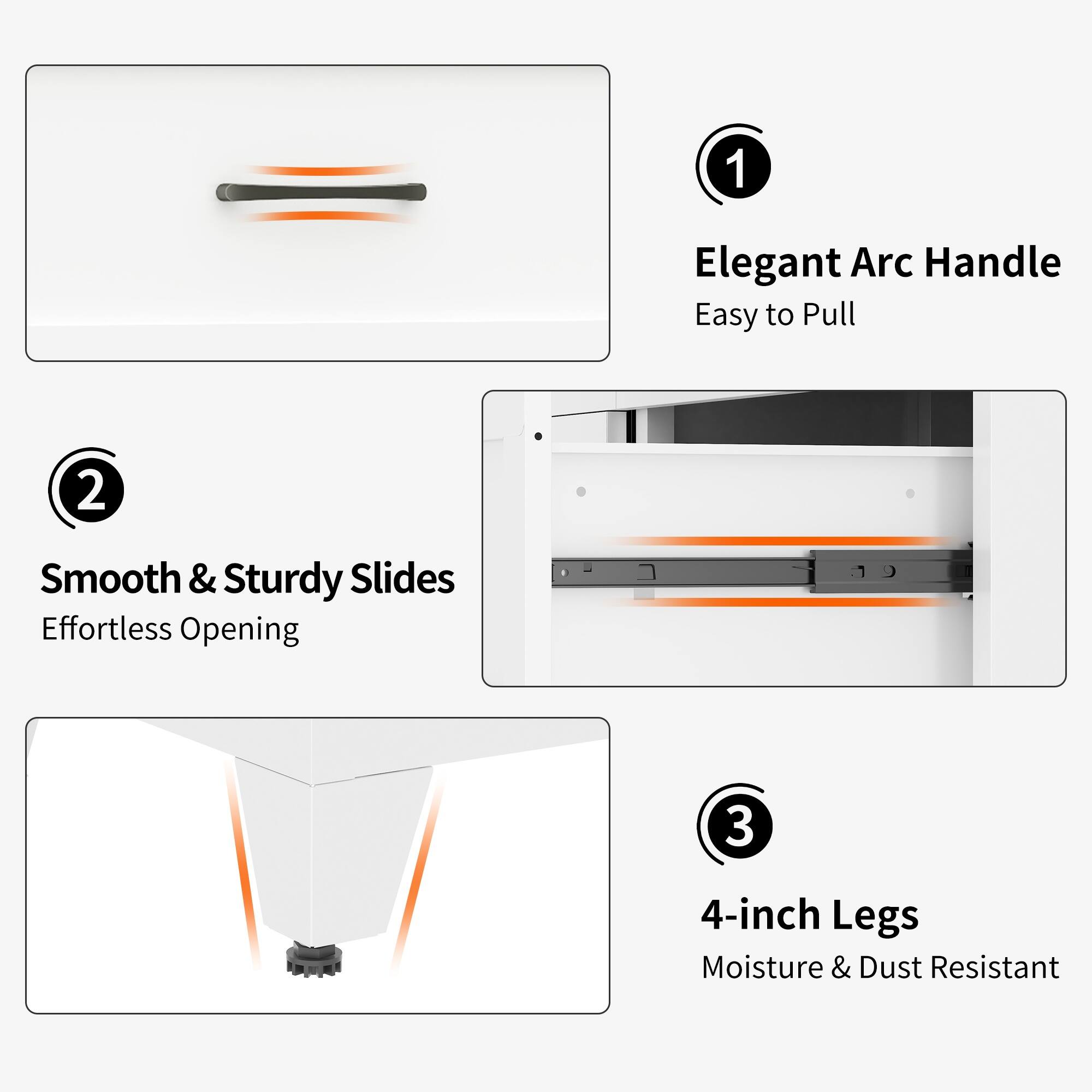 1. Elegant Arc Handle Easy to Pull
2. Smooth & Sturdy Slides Effortless Opening
3. 4-inch Legs Moisture & Dust Resistant