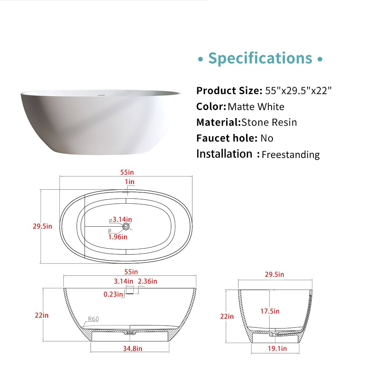 Specifications
Product Size: 55"x29.5"x22"
Color: Matte White
Material: Stone Resin
Faucet hole: No
Installation: Freestanding

55in
1in
29.5in
3.14in
1.96in
55in
3.14in
2.36in
29.5in
0.23in
22in
R60
22in
17.5in
34.8in
19.1in