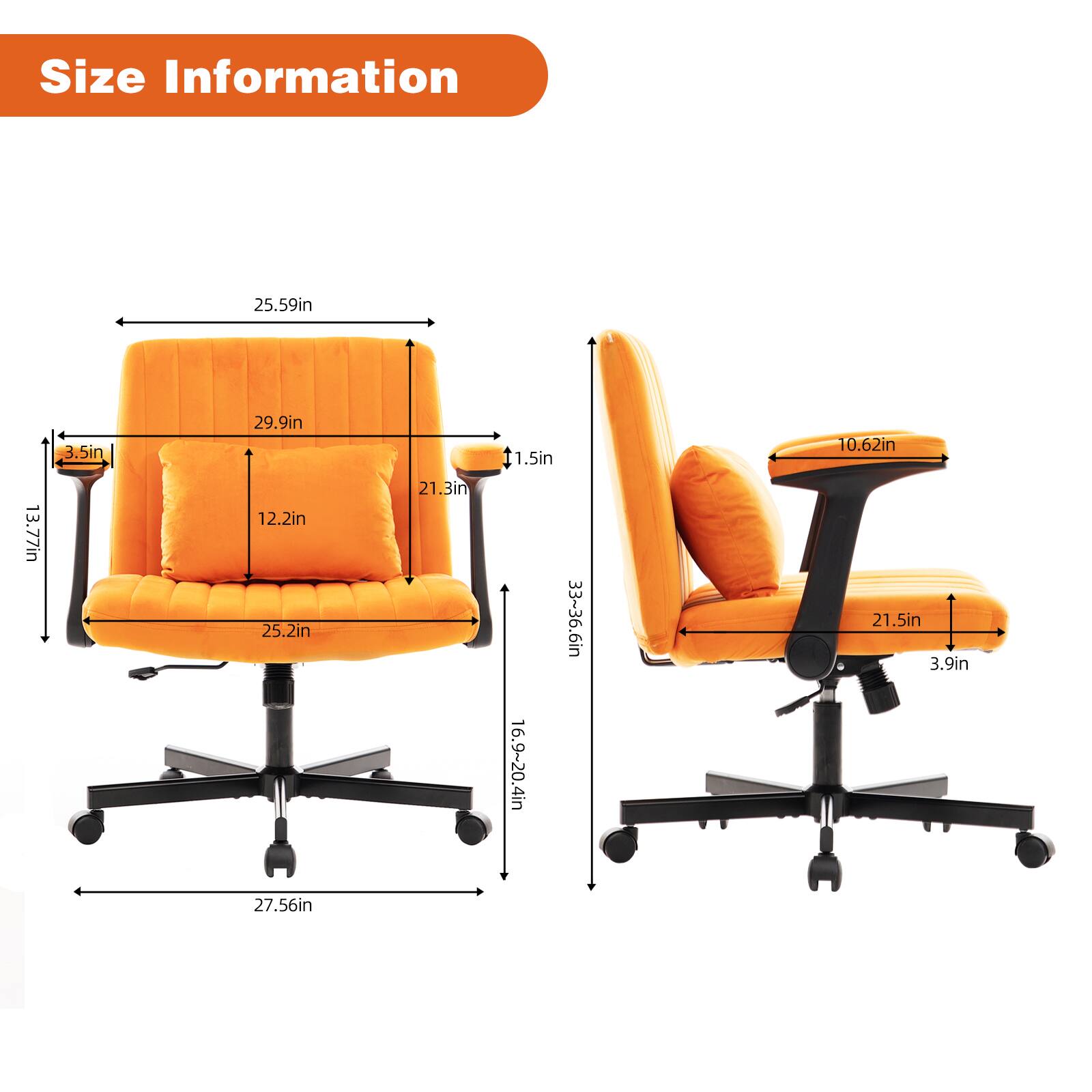 Size Information

- Width: 25.59in
- Depth: 13.77in
- Height: 29.9in
- Seat Height: 12.2in
- Seat Depth: 25.2in
- Armrest Height: 1.5in
- Back Height: 27.56in
- Armrest Width: 21.5in
- Armrest Height: 10.62in
- Seat Height Range: 16.9~20.4in
- Back Height Range: 33~36.6in
- Armrest Width: 21.5in
- Armrest Height: 10.62in
- Seat Height: 12.2in
- Back Height: 29.9in
- Seat Depth: 25.2in
- Armrest Height: 1.5in
- Seat Height Range: 16.9~20.4in
- Back Height Range: 33~36.6in
- Armrest Width: 21.5in
- Armrest Height: 