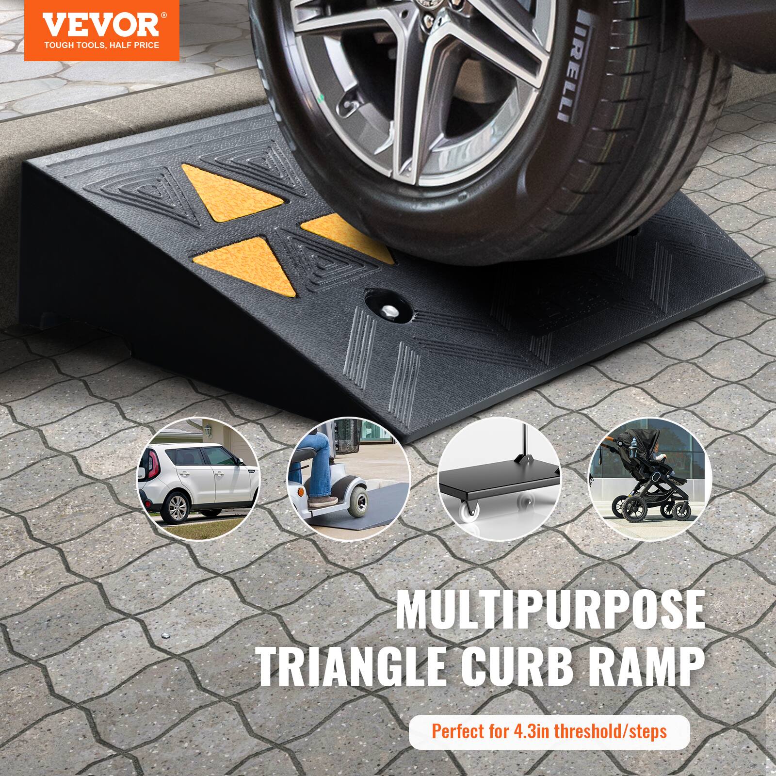 VEVOR TOUGH TOOLS, HALF PRICE

PIRELLI

MULTIPURPOSE TRIANGLE CURB RAMP

Perfect for 4.3in threshold/steps
