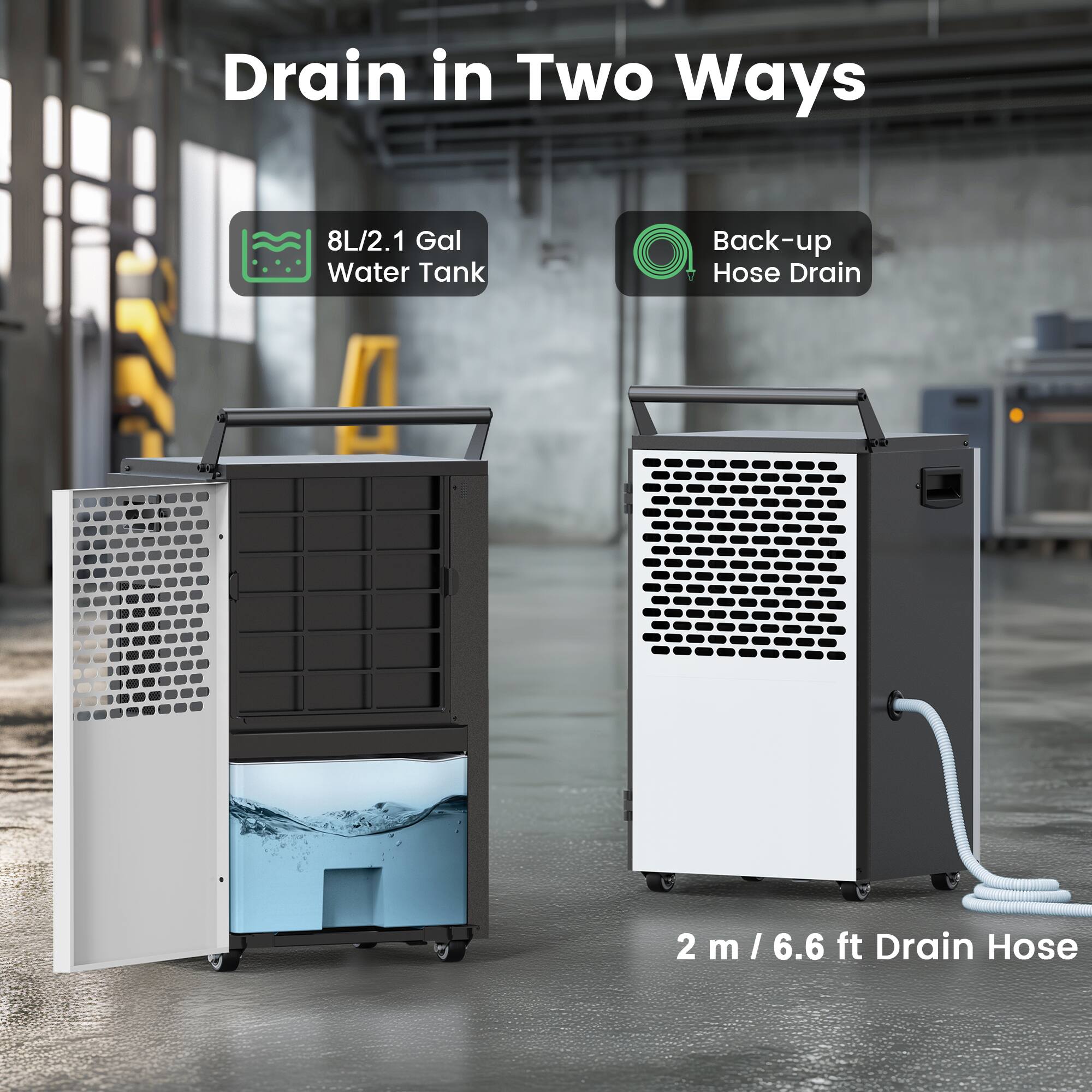 Drain in Two Ways

1. 8L/2.1 Gal Water Tank
2. Back-up Hose Drain

2 m / 6.6 ft Drain Hose