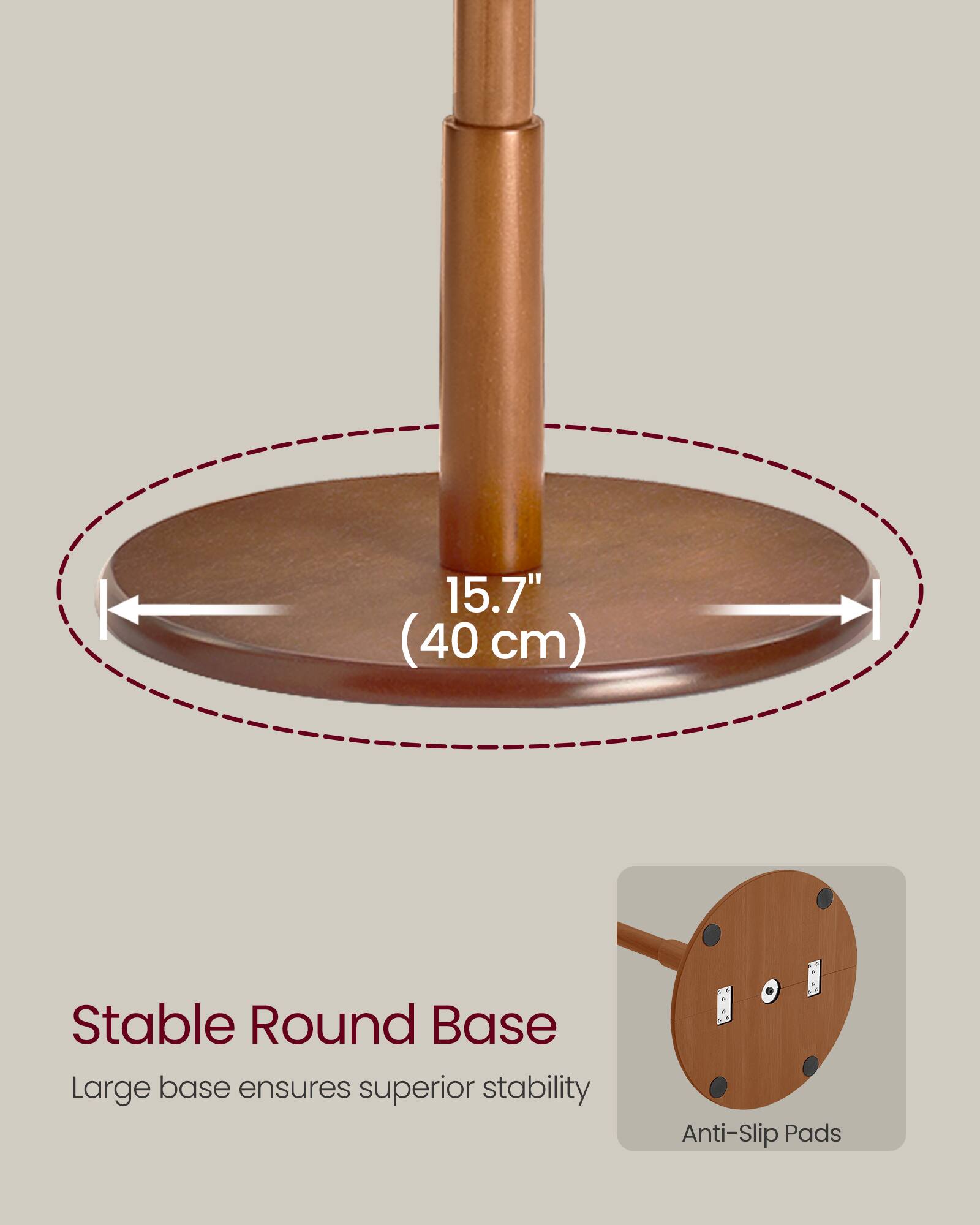 15.7" (40 cm) Stable Round Base  
Large base ensures superior stability  
Anti-Slip Pads