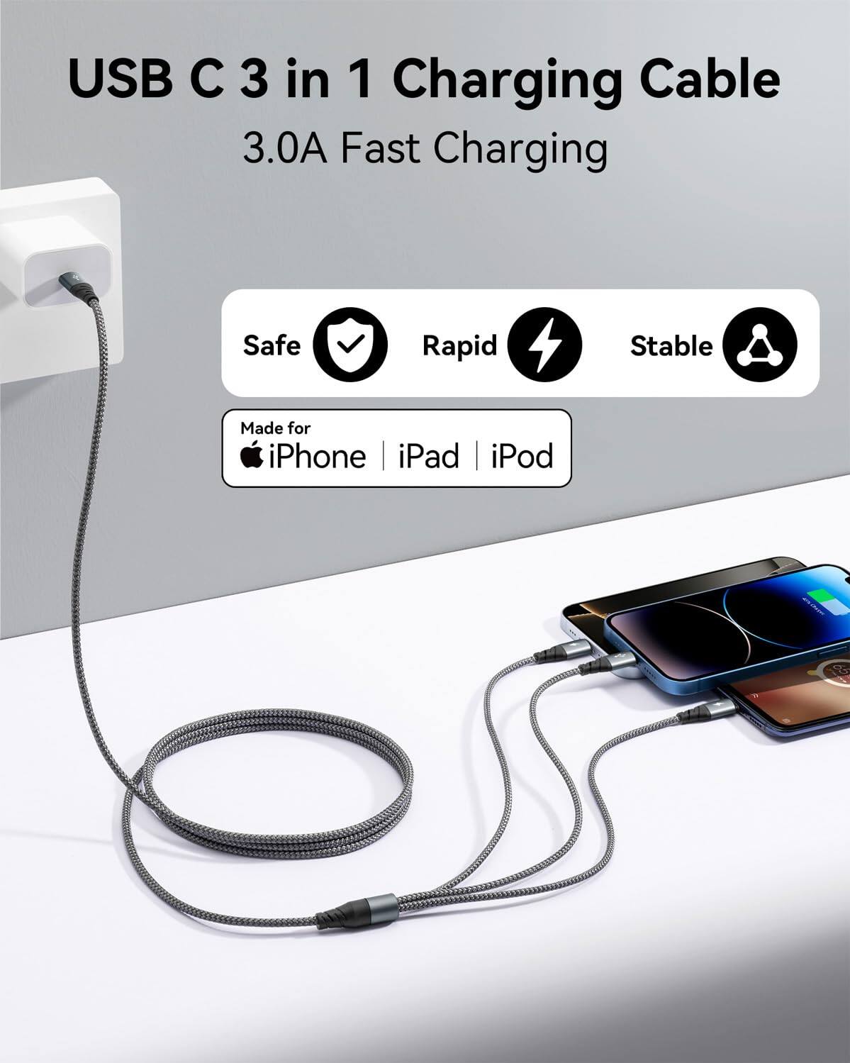 USB C 3 in 1 Charging Cable  
3.0A Fast Charging  

Safe  
Rapid  
Stable  

Made for  
iPhone | iPad | iPod