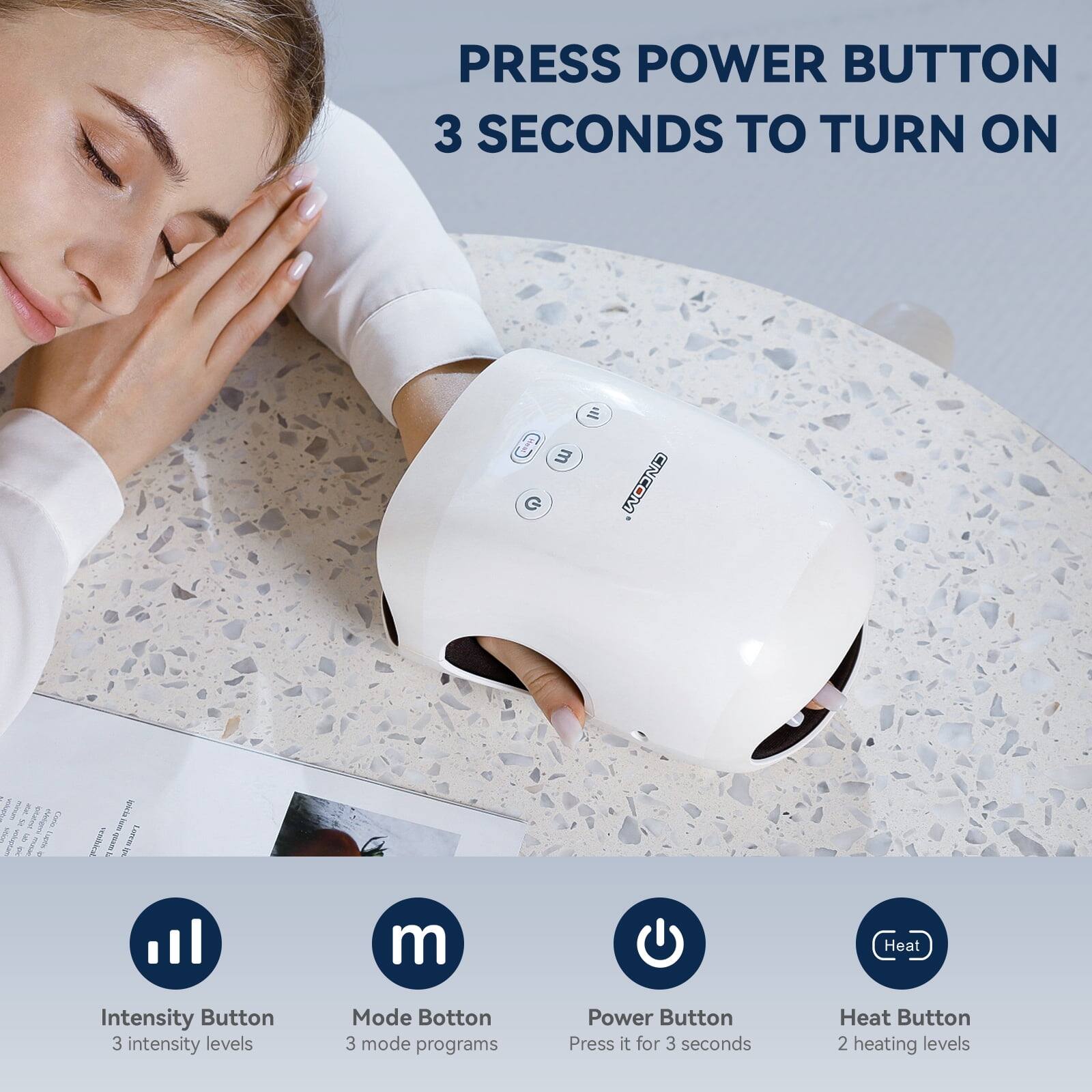 PRESS POWER BUTTON 3 SECONDS TO TURN ON

Intensity Button
3 intensity levels

Mode Button
3 mode programs

Power Button
Press it for 3 seconds

Heat Button
2 heating levels