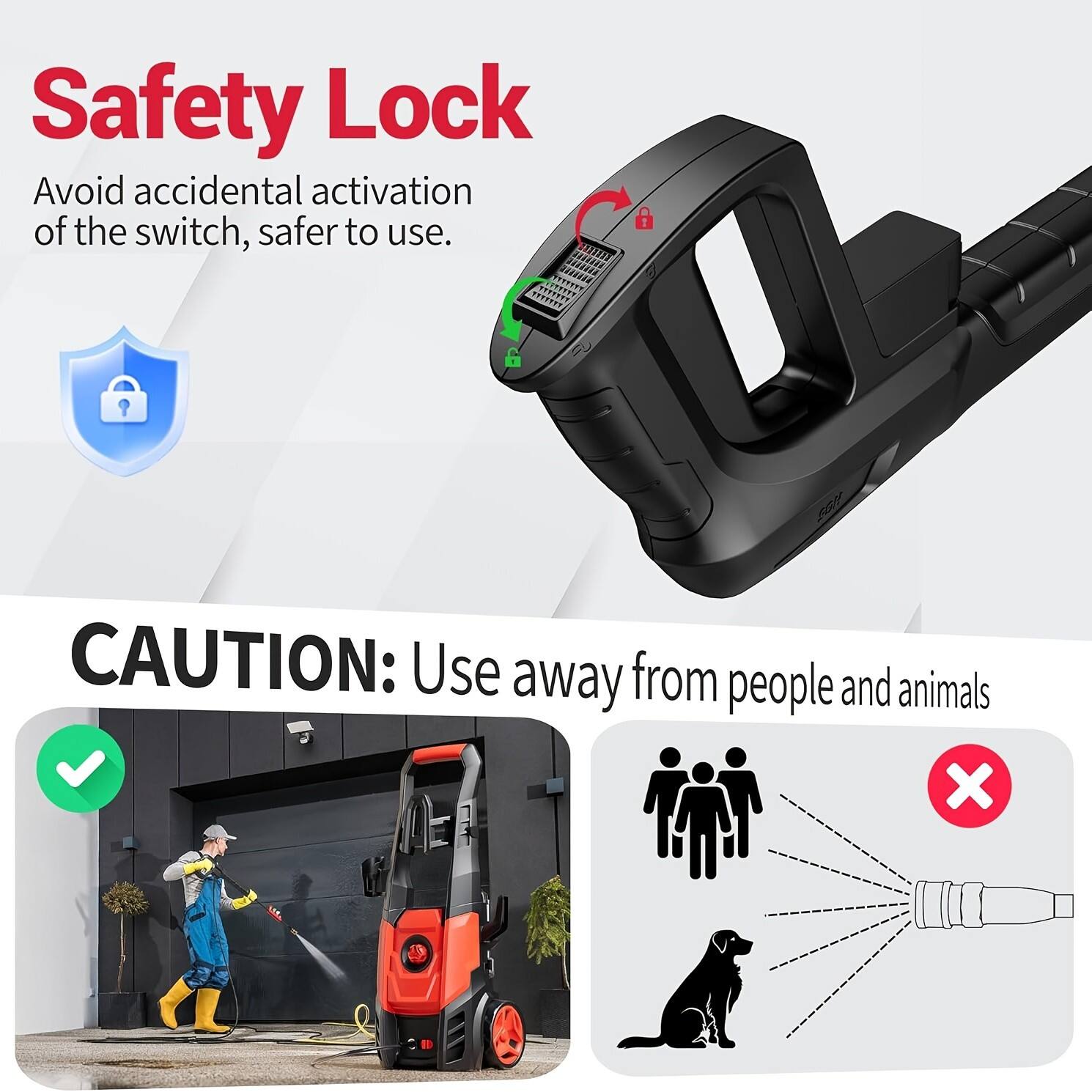 Safety Lock  
Avoid accidental activation of the switch, safer to use.  

CAUTION: Use away from people and animals