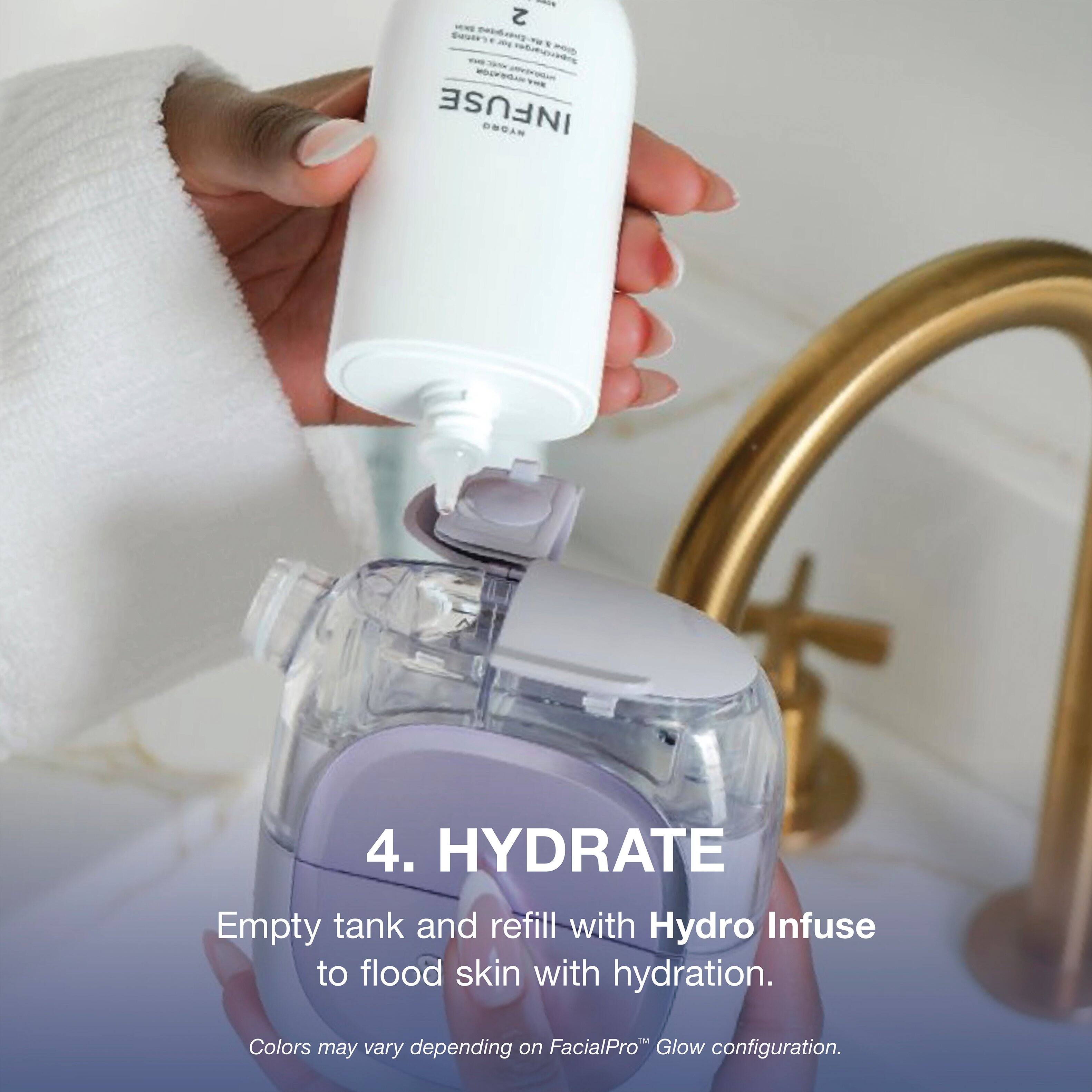 2 INFUSE HYDRO

4. HYDRATE
Empty tank and refill with Hydro Infuse to flood skin with hydration.
TM
Colors may vary depending on FacialPro Glow configuration.