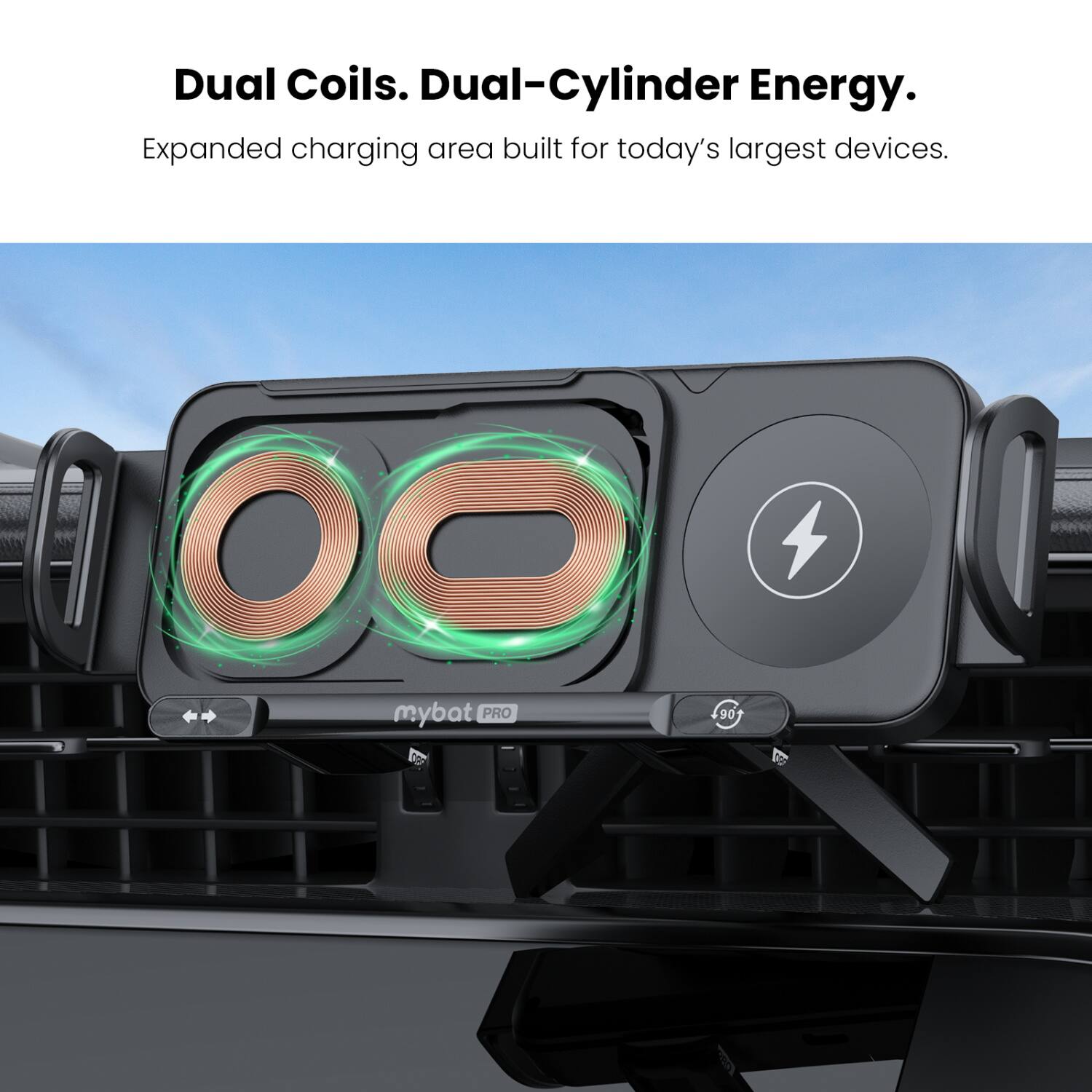 Dual Coils. Dual-Cylinder Energy.  
Expanded charging area built for today's largest devices.  
mybat PRO 90