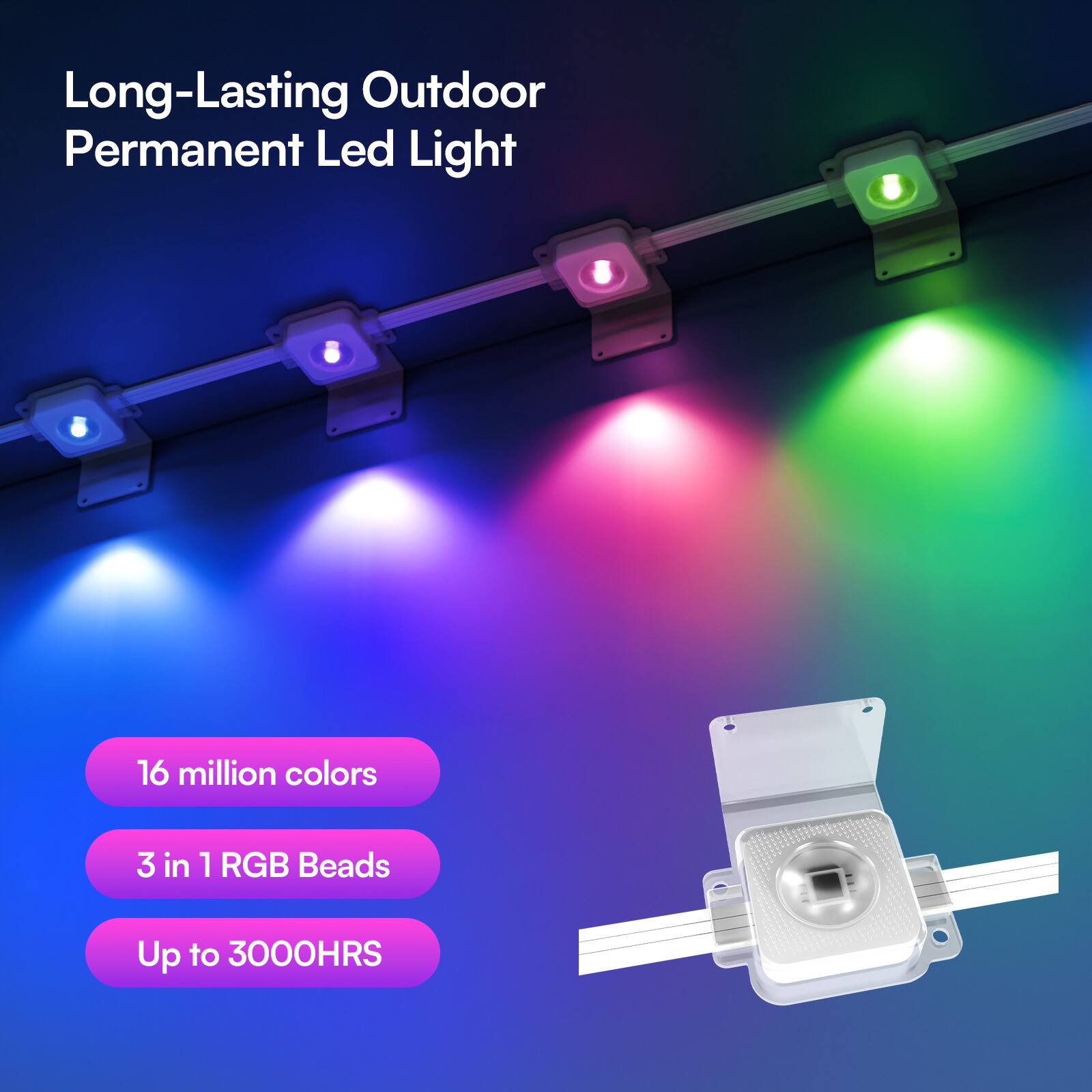 Long-Lasting Outdoor Permanent Led Light

16 million colors

3 in 1 RGB Beads

Up to 3000HRS